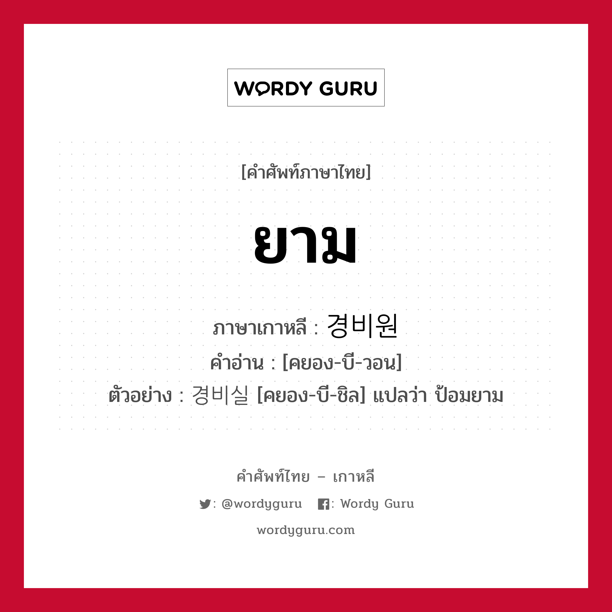 ยาม ภาษาเกาหลีคืออะไร, คำศัพท์ภาษาไทย - เกาหลี ยาม ภาษาเกาหลี 경비원 คำอ่าน [คยอง-บี-วอน] ตัวอย่าง 경비실 [คยอง-บี-ชิล] แปลว่า ป้อมยาม