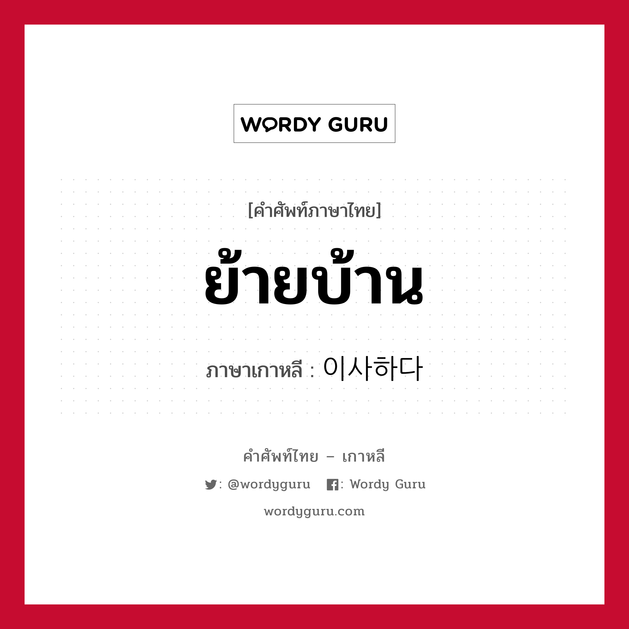 ย้ายบ้าน ภาษาเกาหลีคืออะไร, คำศัพท์ภาษาไทย - เกาหลี ย้ายบ้าน ภาษาเกาหลี 이사하다