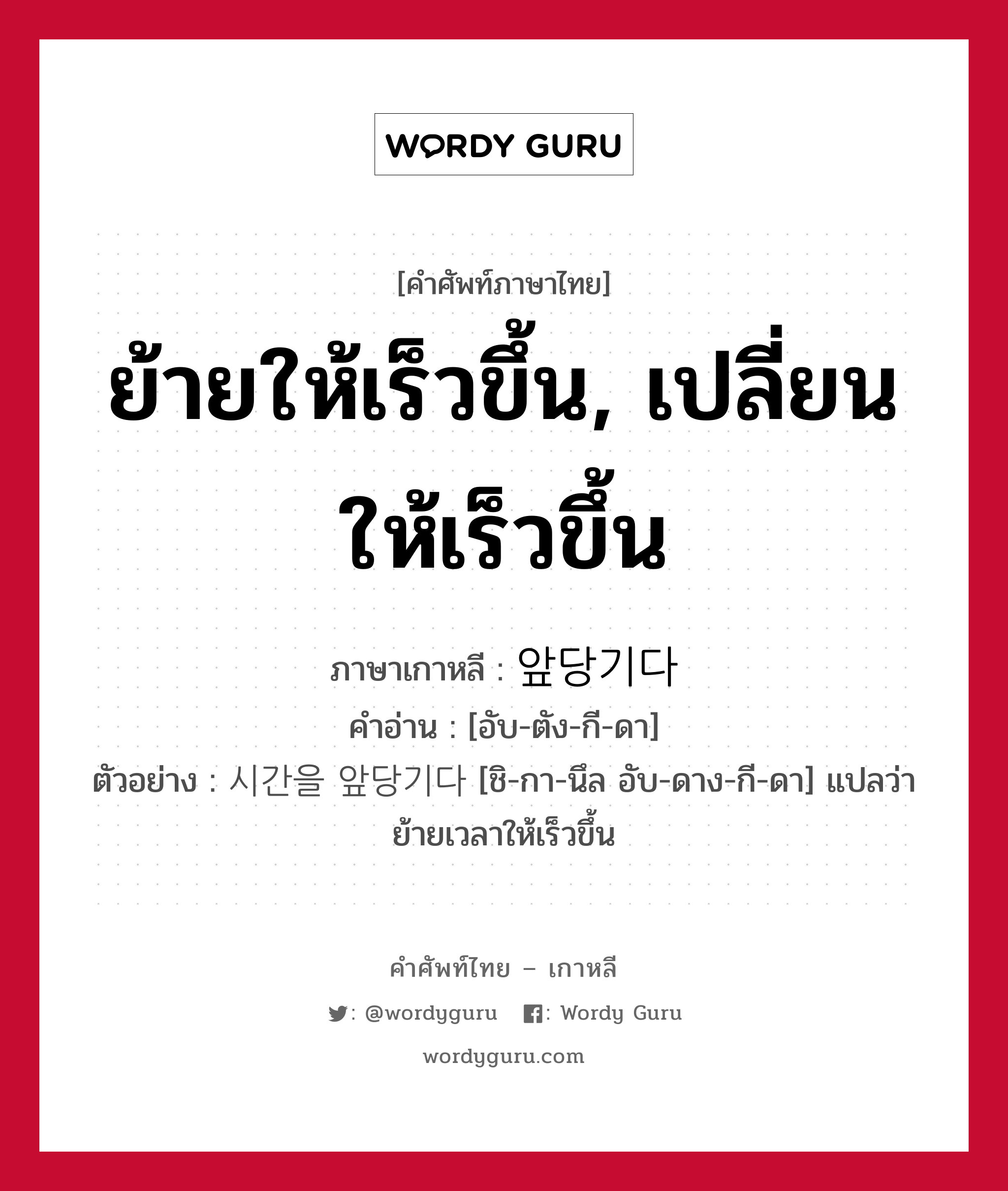 ย้ายให้เร็วขึ้น, เปลี่ยนให้เร็วขึ้น ภาษาเกาหลีคืออะไร, คำศัพท์ภาษาไทย - เกาหลี ย้ายให้เร็วขึ้น, เปลี่ยนให้เร็วขึ้น ภาษาเกาหลี 앞당기다 คำอ่าน [อับ-ตัง-กี-ดา] ตัวอย่าง 시간을 앞당기다 [ชิ-กา-นึล อับ-ดาง-กี-ดา] แปลว่า ย้ายเวลาให้เร็วขึ้น