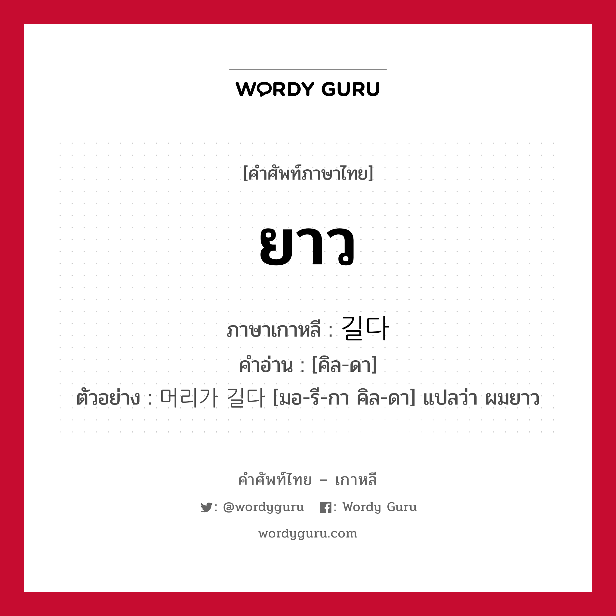 ยาว ภาษาเกาหลีคืออะไร, คำศัพท์ภาษาไทย - เกาหลี ยาว ภาษาเกาหลี 길다 คำอ่าน [คิล-ดา] ตัวอย่าง 머리가 길다 [มอ-รี-กา คิล-ดา] แปลว่า ผมยาว