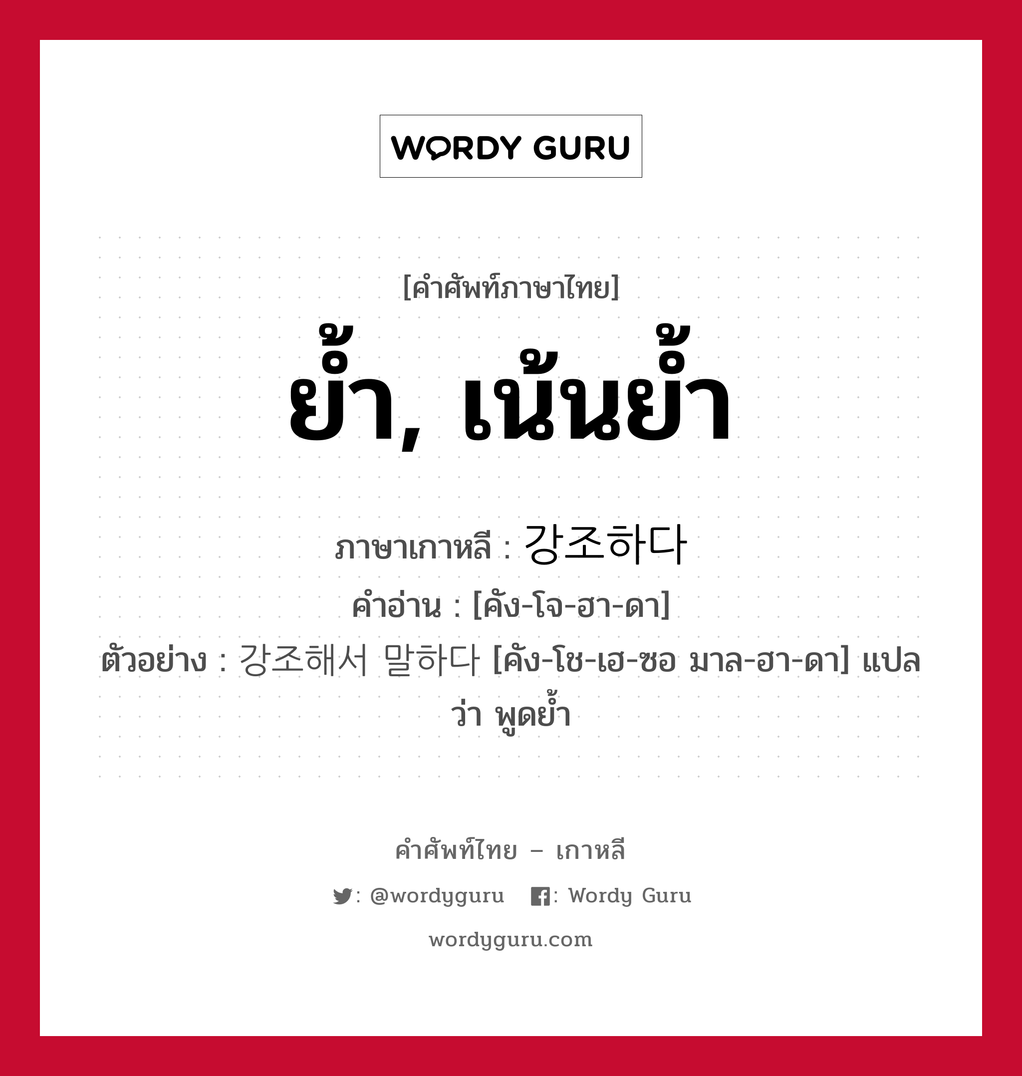 ย้ำ, เน้นย้ำ ภาษาเกาหลีคืออะไร, คำศัพท์ภาษาไทย - เกาหลี ย้ำ, เน้นย้ำ ภาษาเกาหลี 강조하다 คำอ่าน [คัง-โจ-ฮา-ดา] ตัวอย่าง 강조해서 말하다 [คัง-โช-เฮ-ซอ มาล-ฮา-ดา] แปลว่า พูดย้ำ