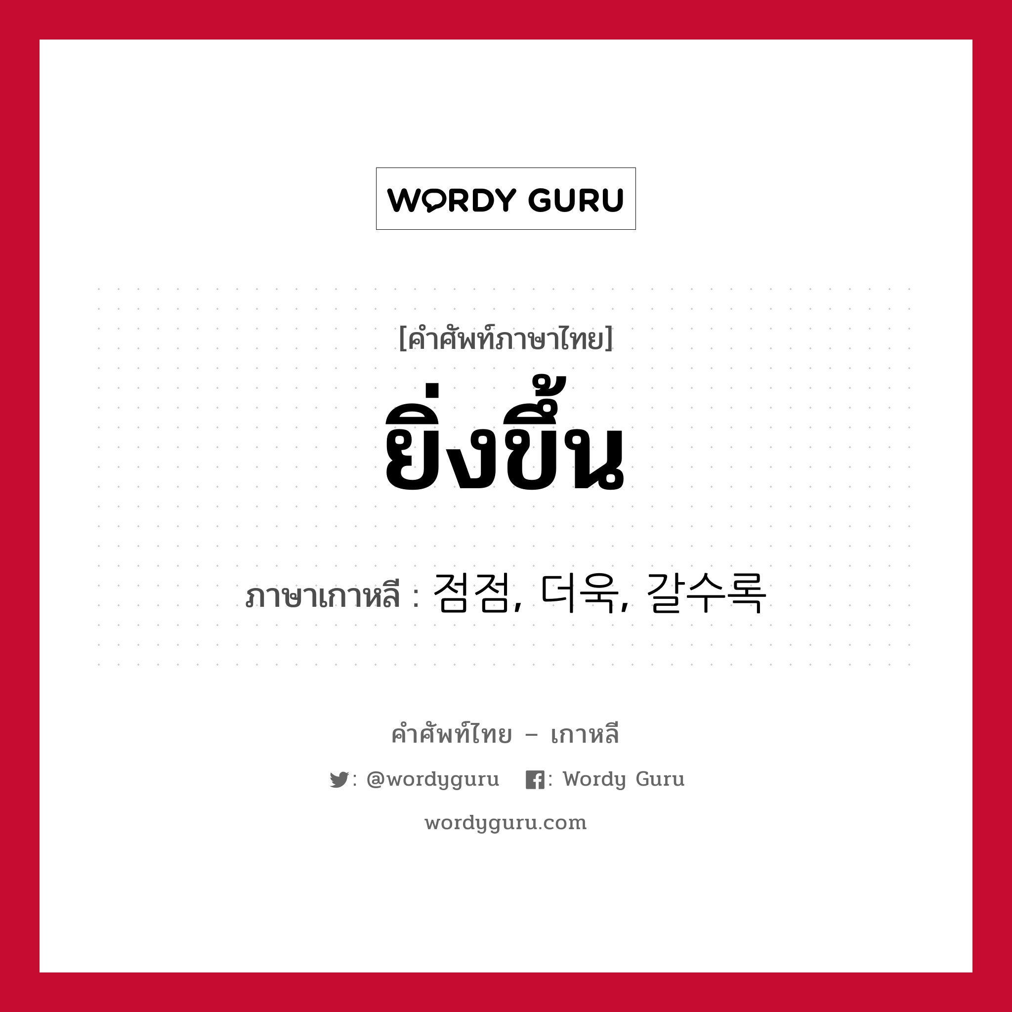 ยิ่งขึ้น ภาษาเกาหลีคืออะไร, คำศัพท์ภาษาไทย - เกาหลี ยิ่งขึ้น ภาษาเกาหลี 점점, 더욱, 갈수록