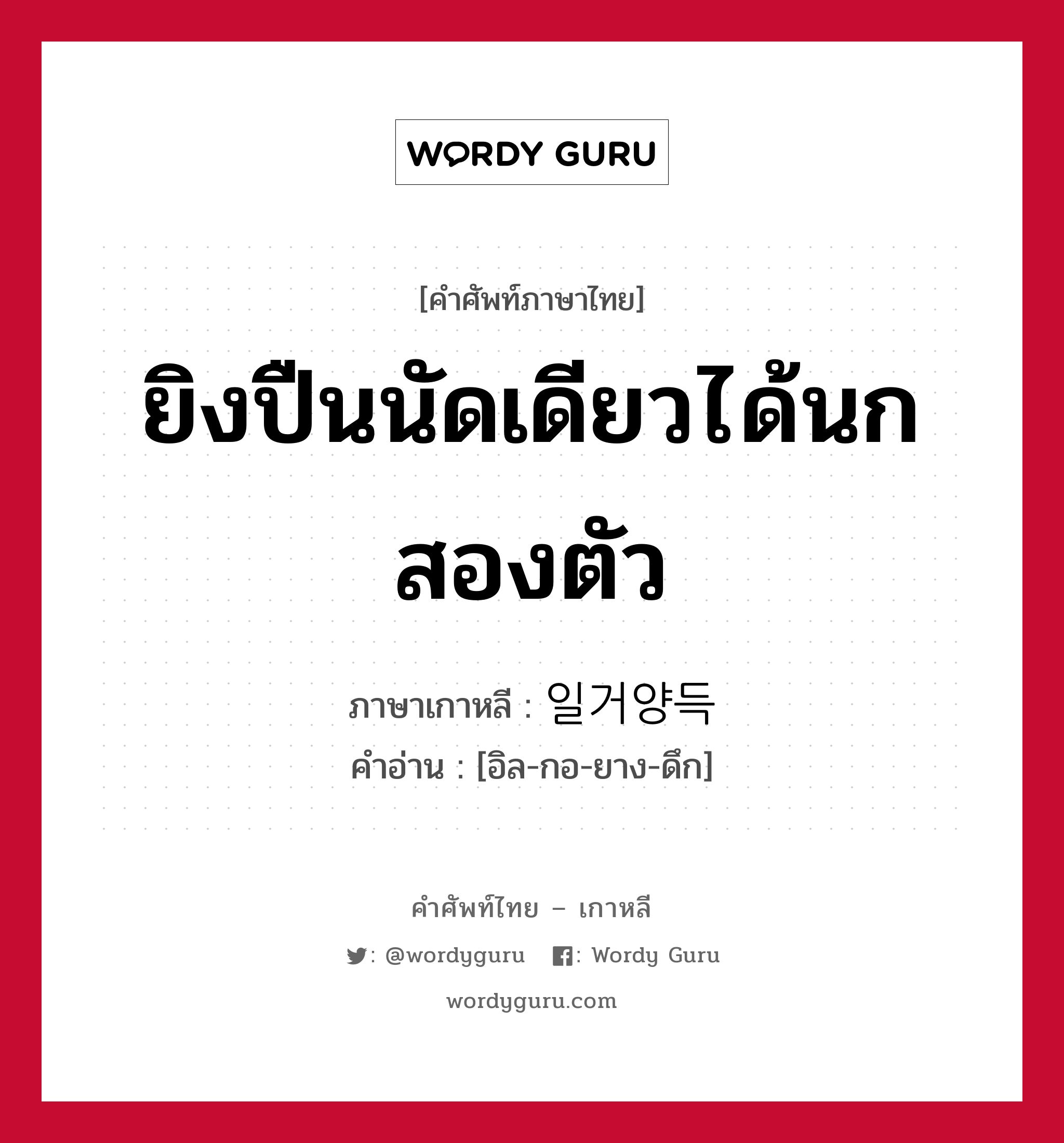 ยิงปืนนัดเดียวได้นกสองตัว ภาษาเกาหลีคืออะไร, คำศัพท์ภาษาไทย - เกาหลี ยิงปืนนัดเดียวได้นกสองตัว ภาษาเกาหลี 일거양득 คำอ่าน [อิล-กอ-ยาง-ดึก]