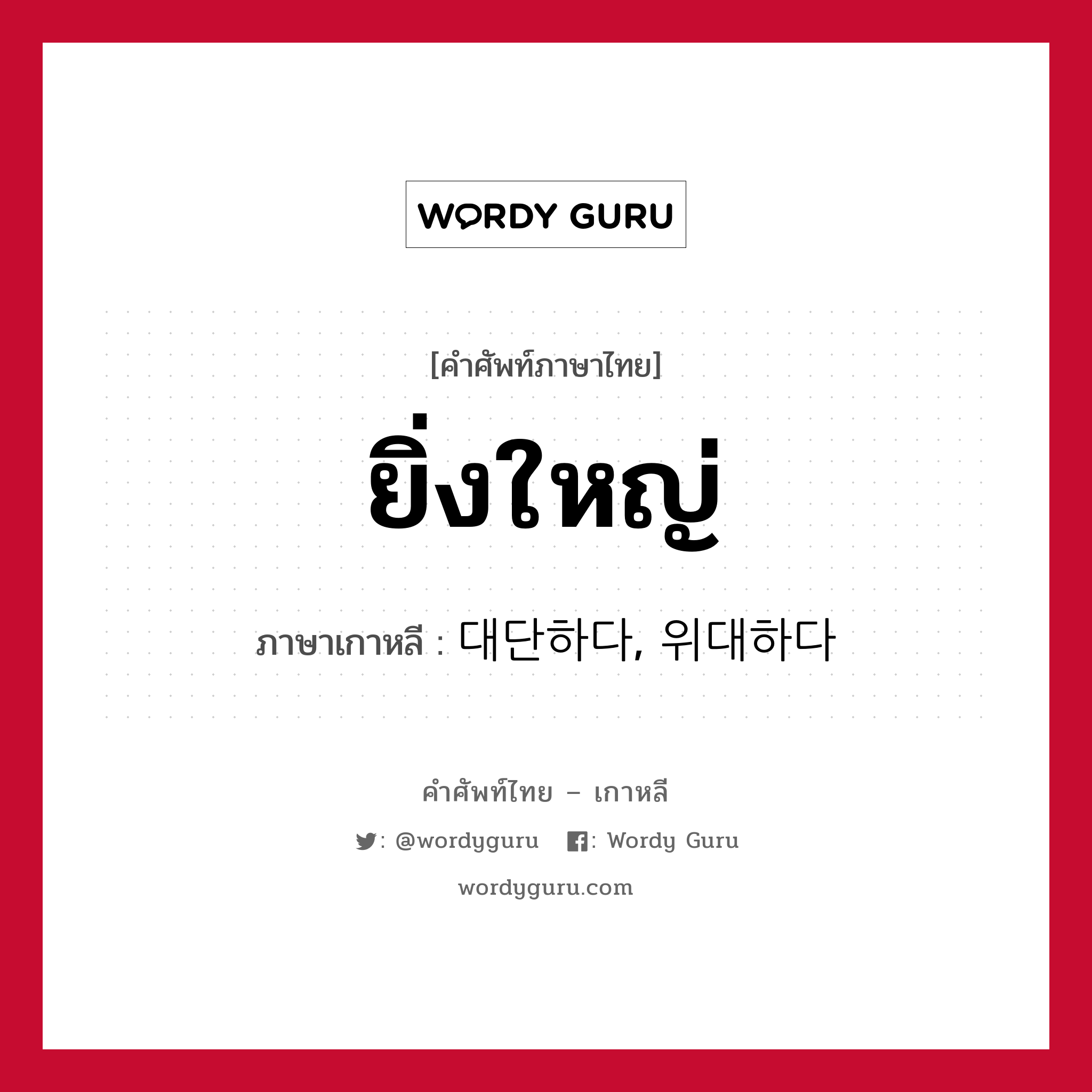 ยิ่งใหญ่ ภาษาเกาหลีคืออะไร, คำศัพท์ภาษาไทย - เกาหลี ยิ่งใหญ่ ภาษาเกาหลี 대단하다, 위대하다