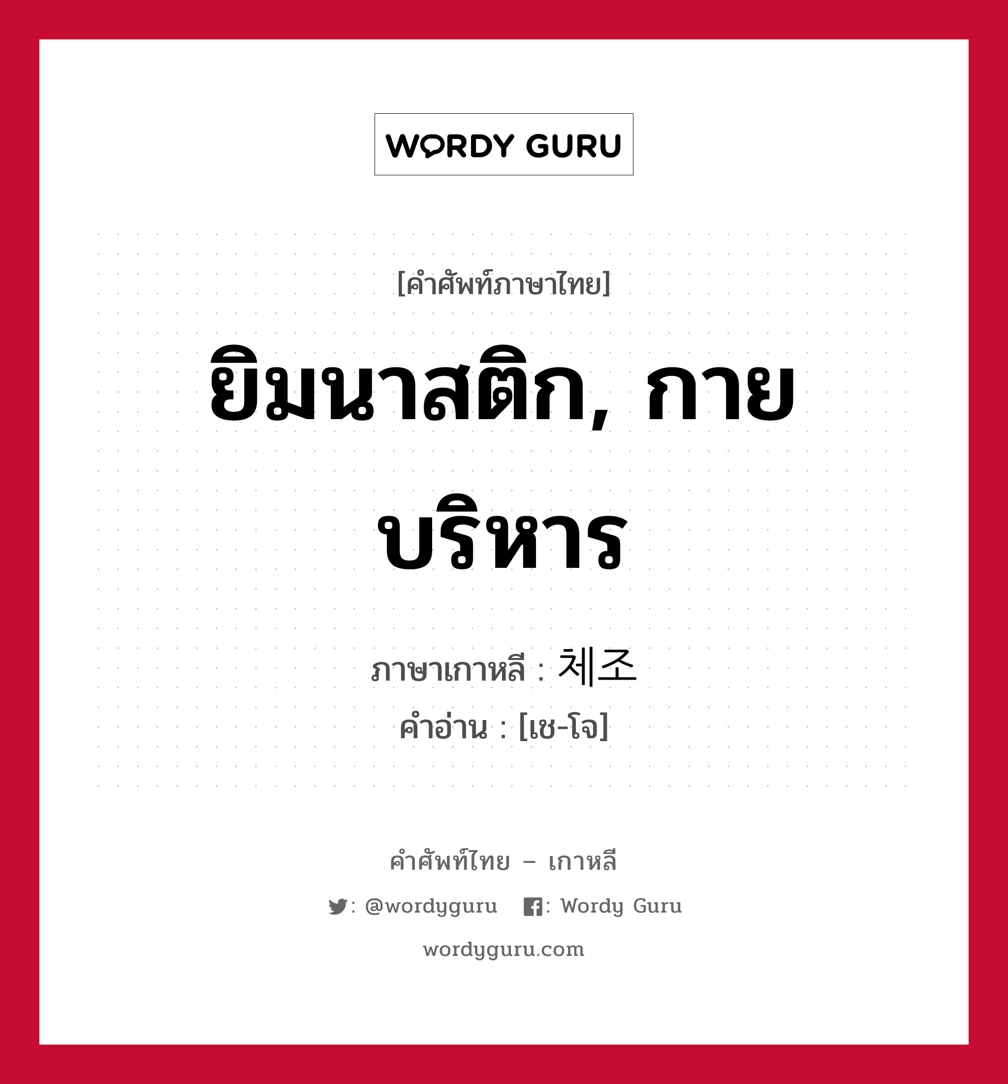 ยิมนาสติก, กายบริหาร ภาษาเกาหลีคืออะไร, คำศัพท์ภาษาไทย - เกาหลี ยิมนาสติก, กายบริหาร ภาษาเกาหลี 체조 คำอ่าน [เช-โจ]