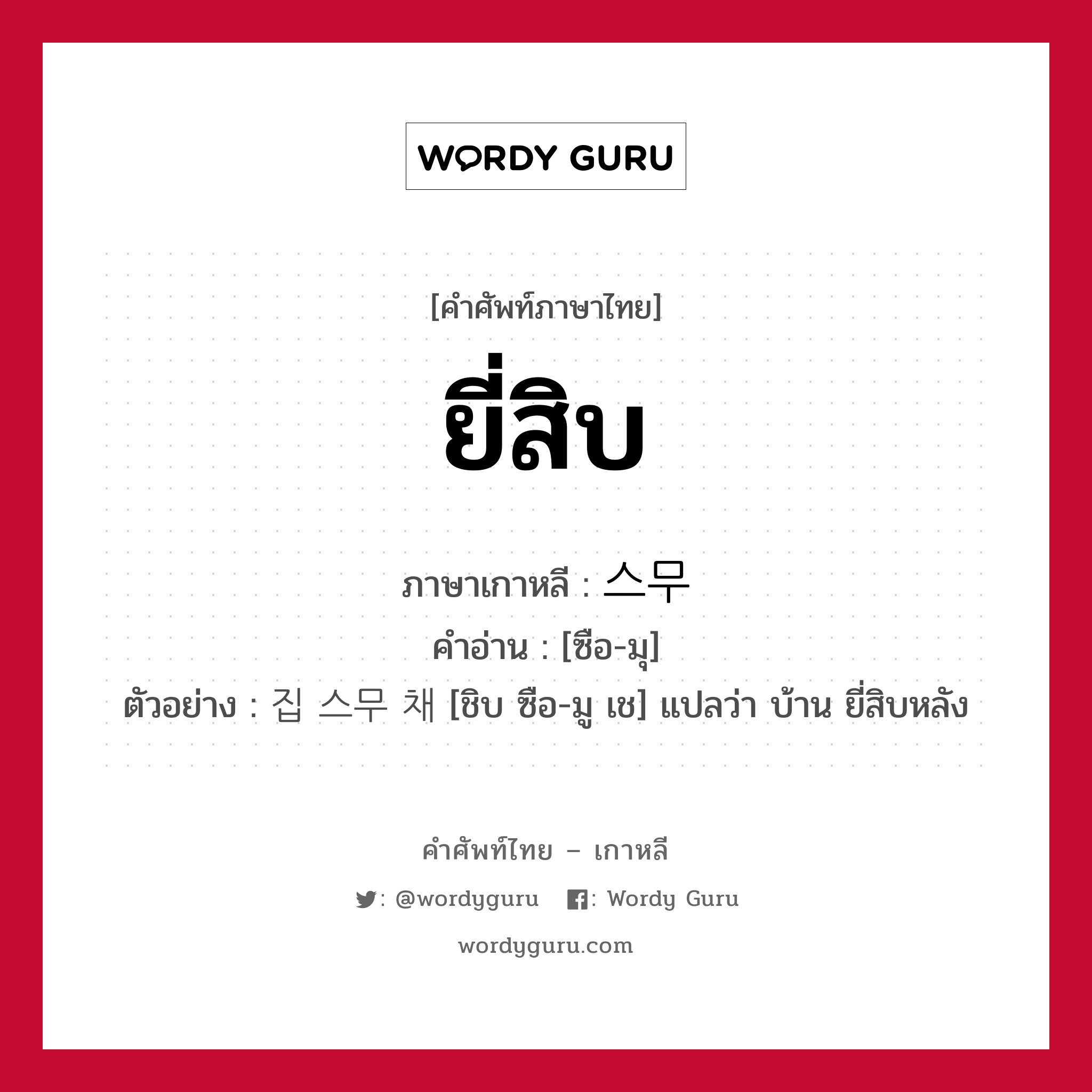 ยี่สิบ ภาษาเกาหลีคืออะไร, คำศัพท์ภาษาไทย - เกาหลี ยี่สิบ ภาษาเกาหลี 스무 คำอ่าน [ซือ-มุ] ตัวอย่าง 집 스무 채 [ชิบ ซือ-มู เช] แปลว่า บ้าน ยี่สิบหลัง