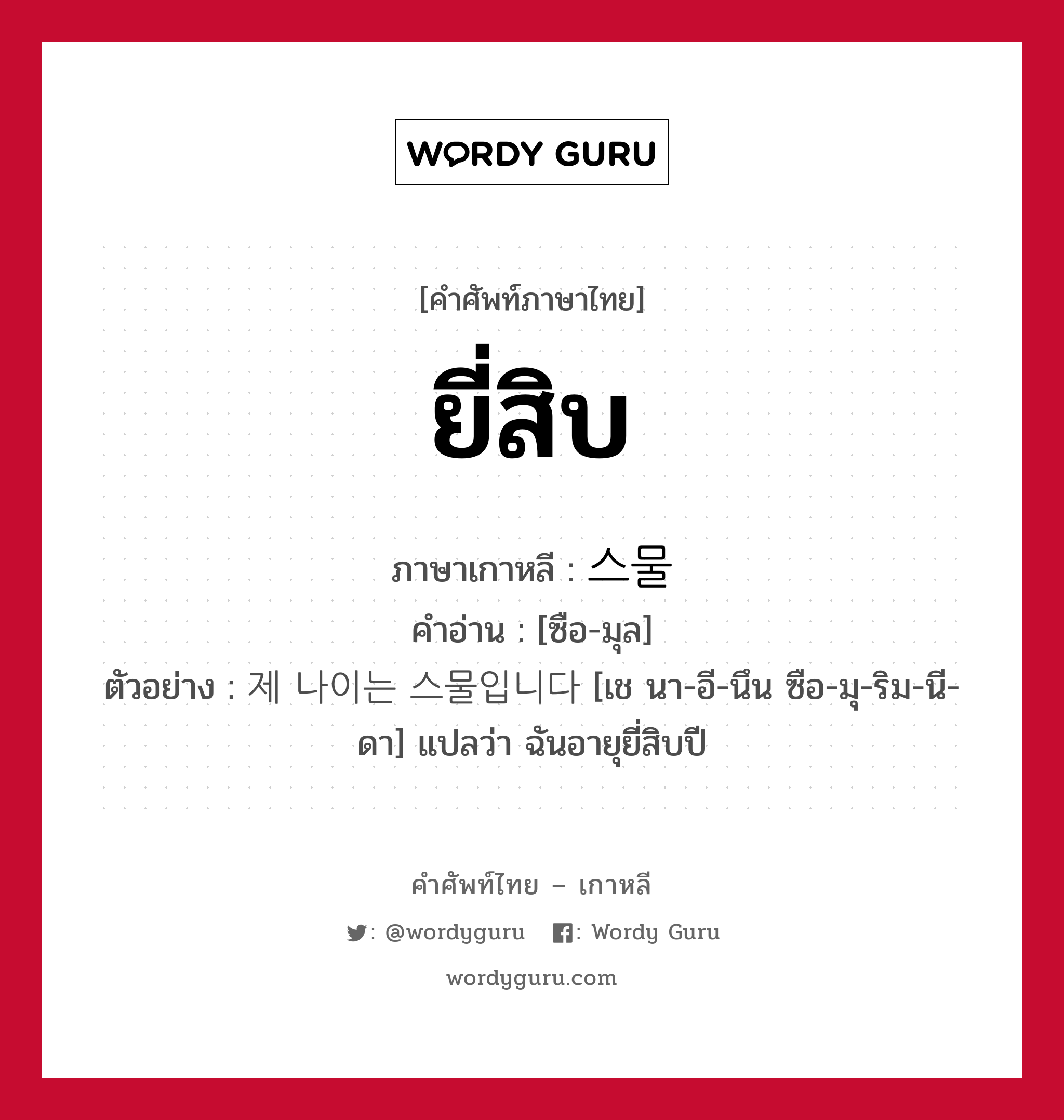 ยี่สิบ ภาษาเกาหลีคืออะไร, คำศัพท์ภาษาไทย - เกาหลี ยี่สิบ ภาษาเกาหลี 스물 คำอ่าน [ซือ-มุล] ตัวอย่าง 제 나이는 스물입니다 [เช นา-อี-นึน ซือ-มุ-ริม-นี-ดา] แปลว่า ฉันอายุยี่สิบปี