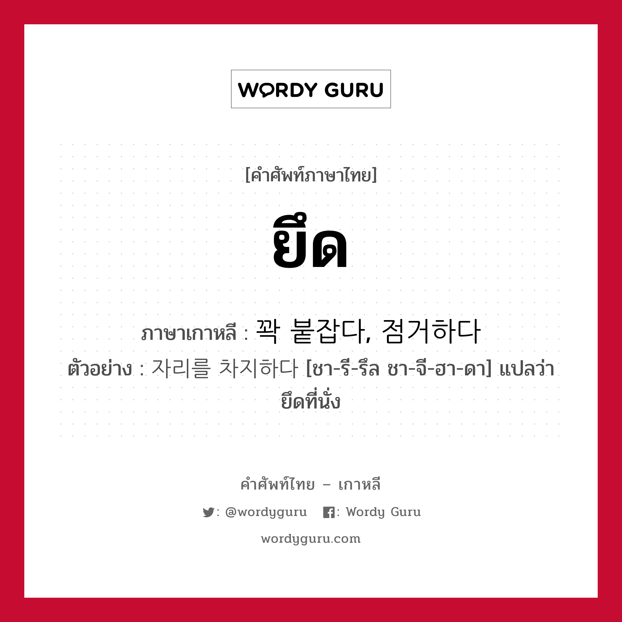 ยึด ภาษาเกาหลีคืออะไร, คำศัพท์ภาษาไทย - เกาหลี ยึด ภาษาเกาหลี 꽉 붙잡다, 점거하다 ตัวอย่าง 자리를 차지하다 [ชา-รี-รึล ชา-จี-ฮา-ดา] แปลว่า ยึดที่นั่ง