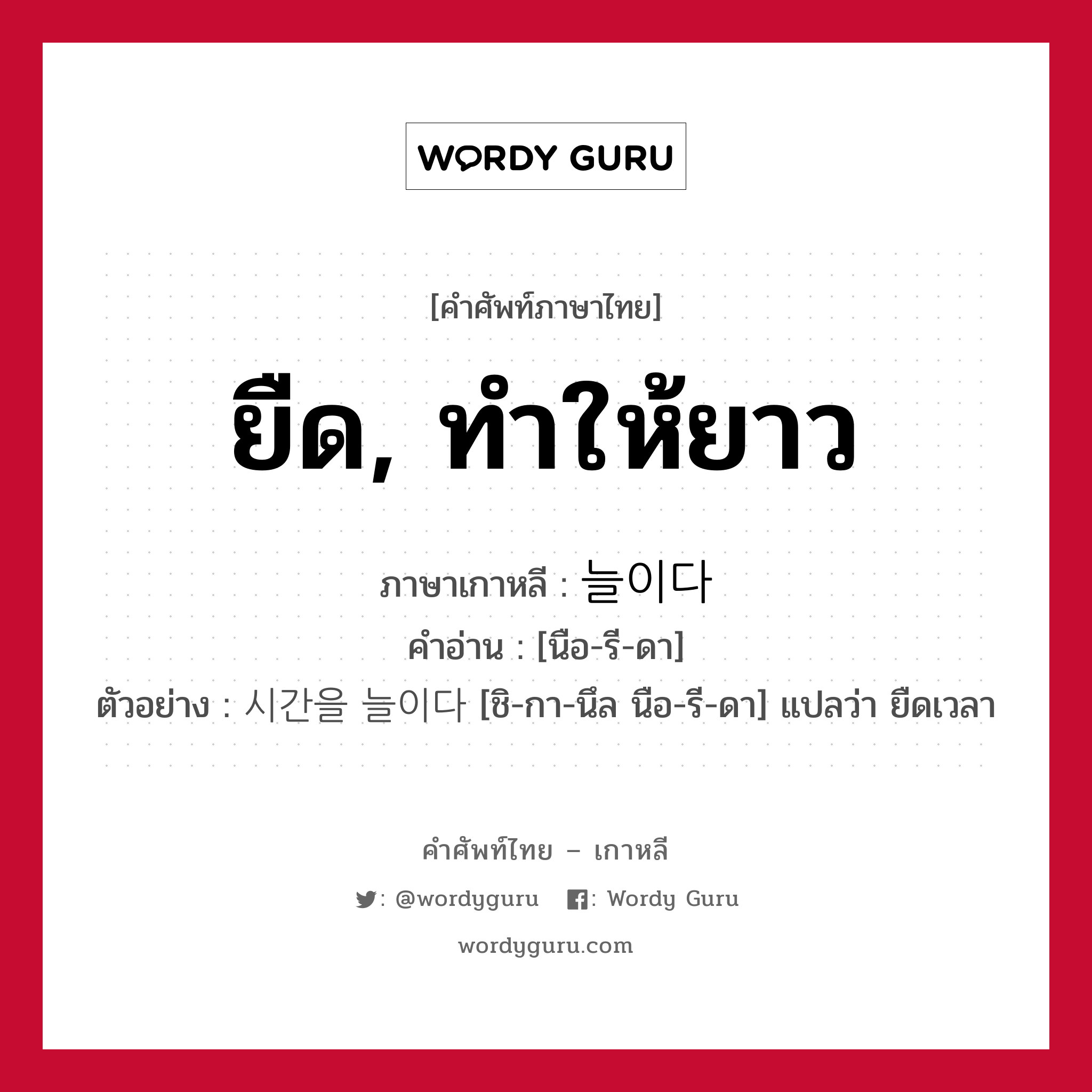 ยืด, ทำให้ยาว ภาษาเกาหลีคืออะไร, คำศัพท์ภาษาไทย - เกาหลี ยืด, ทำให้ยาว ภาษาเกาหลี 늘이다 คำอ่าน [นือ-รี-ดา] ตัวอย่าง 시간을 늘이다 [ชิ-กา-นึล นือ-รี-ดา] แปลว่า ยืดเวลา