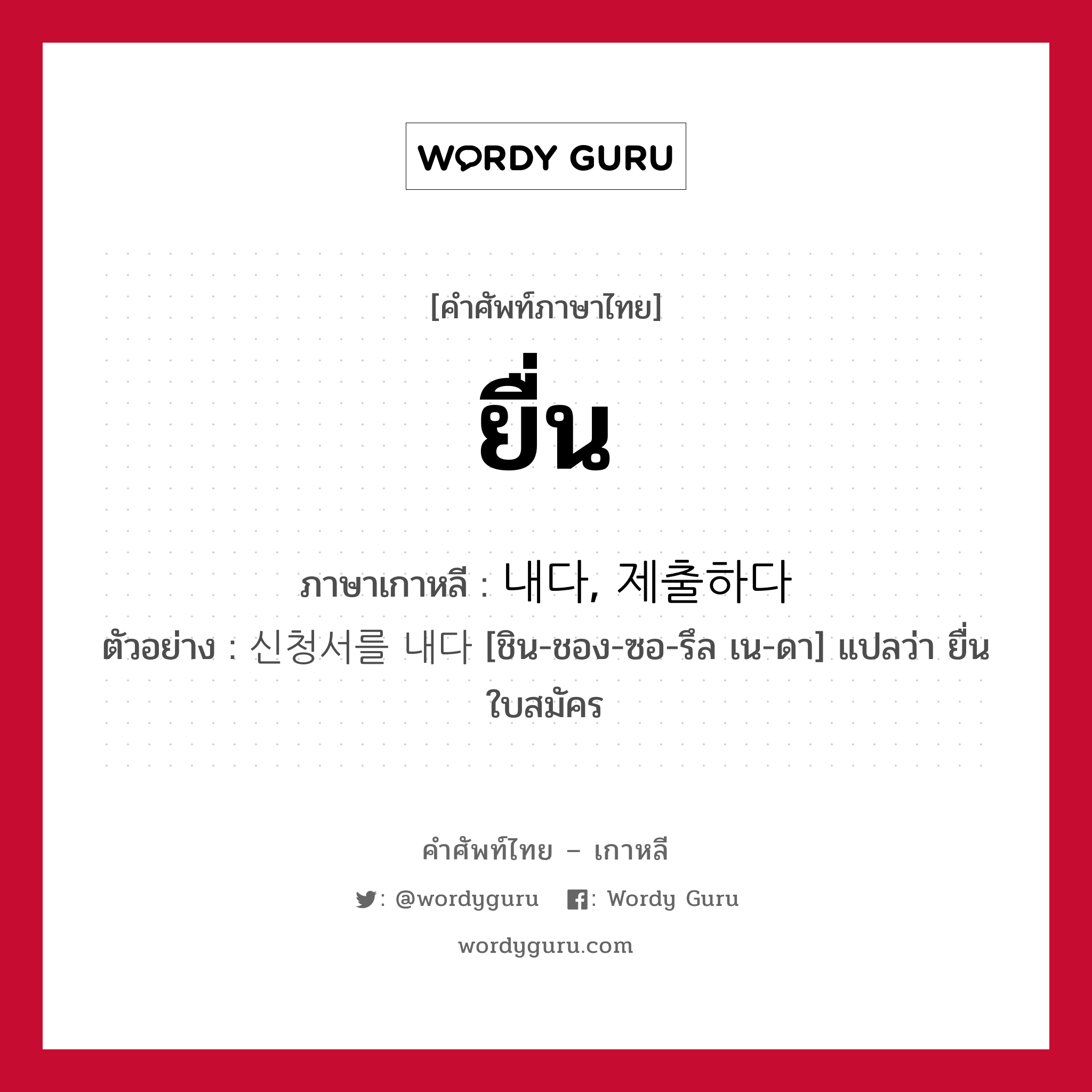 ยื่น ภาษาเกาหลีคืออะไร, คำศัพท์ภาษาไทย - เกาหลี ยื่น ภาษาเกาหลี 내다, 제출하다 ตัวอย่าง 신청서를 내다 [ชิน-ชอง-ซอ-รึล เน-ดา] แปลว่า ยื่นใบสมัคร