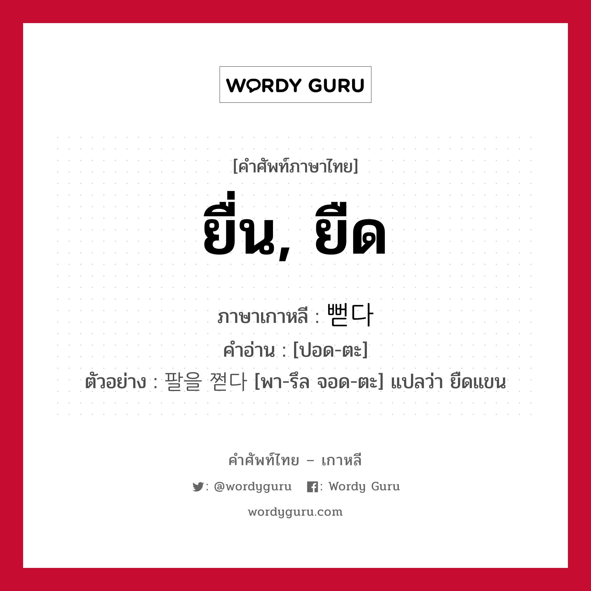 ยื่น, ยืด ภาษาเกาหลีคืออะไร, คำศัพท์ภาษาไทย - เกาหลี ยื่น, ยืด ภาษาเกาหลี 뻗다 คำอ่าน [ปอด-ตะ] ตัวอย่าง 팔을 쩓다 [พา-รึล จอด-ตะ] แปลว่า ยืดแขน