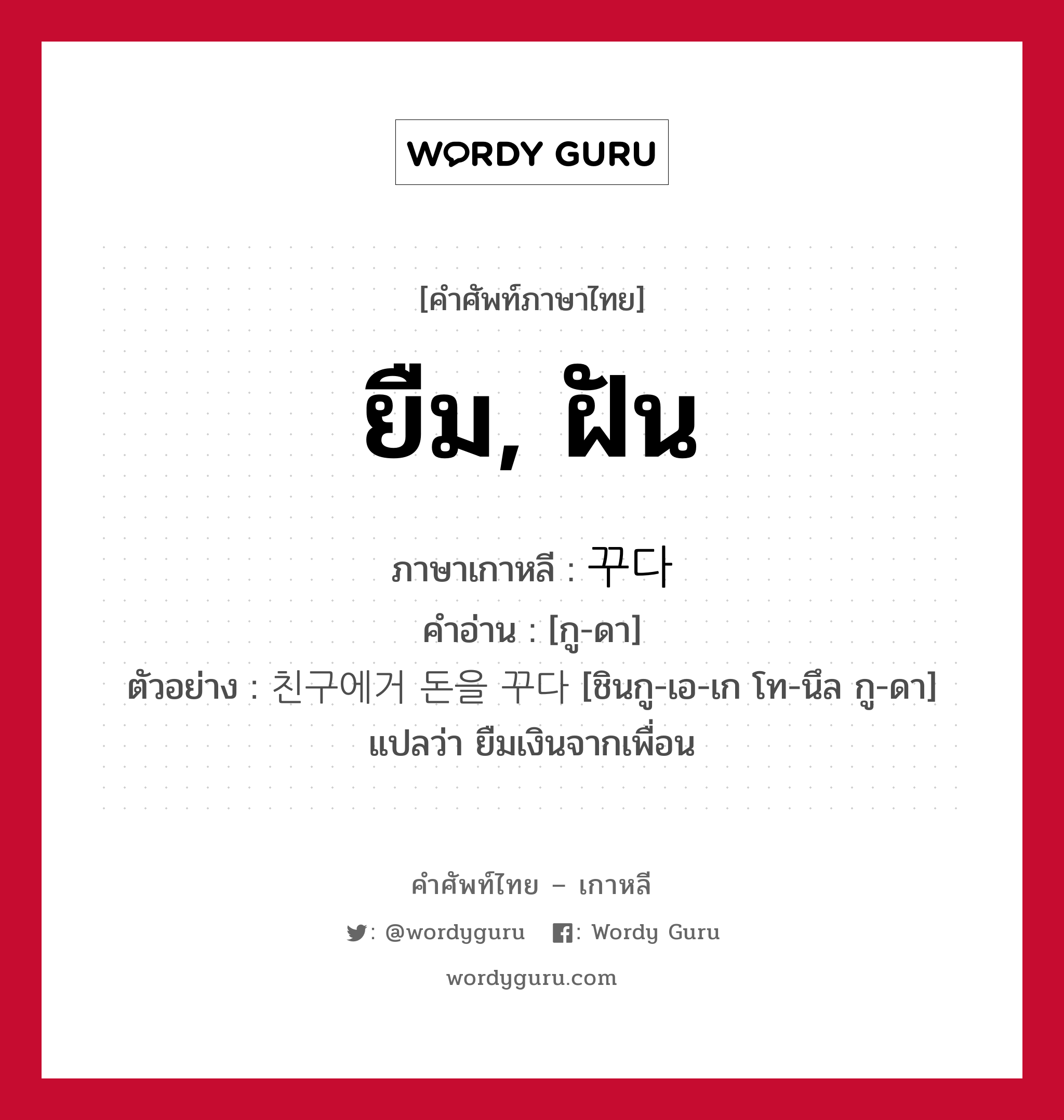 ยืม, ฝัน ภาษาเกาหลีคืออะไร, คำศัพท์ภาษาไทย - เกาหลี ยืม, ฝัน ภาษาเกาหลี 꾸다 คำอ่าน [กู-ดา] ตัวอย่าง 친구에거 돈을 꾸다 [ชินกู-เอ-เก โท-นึล กู-ดา] แปลว่า ยืมเงินจากเพื่อน