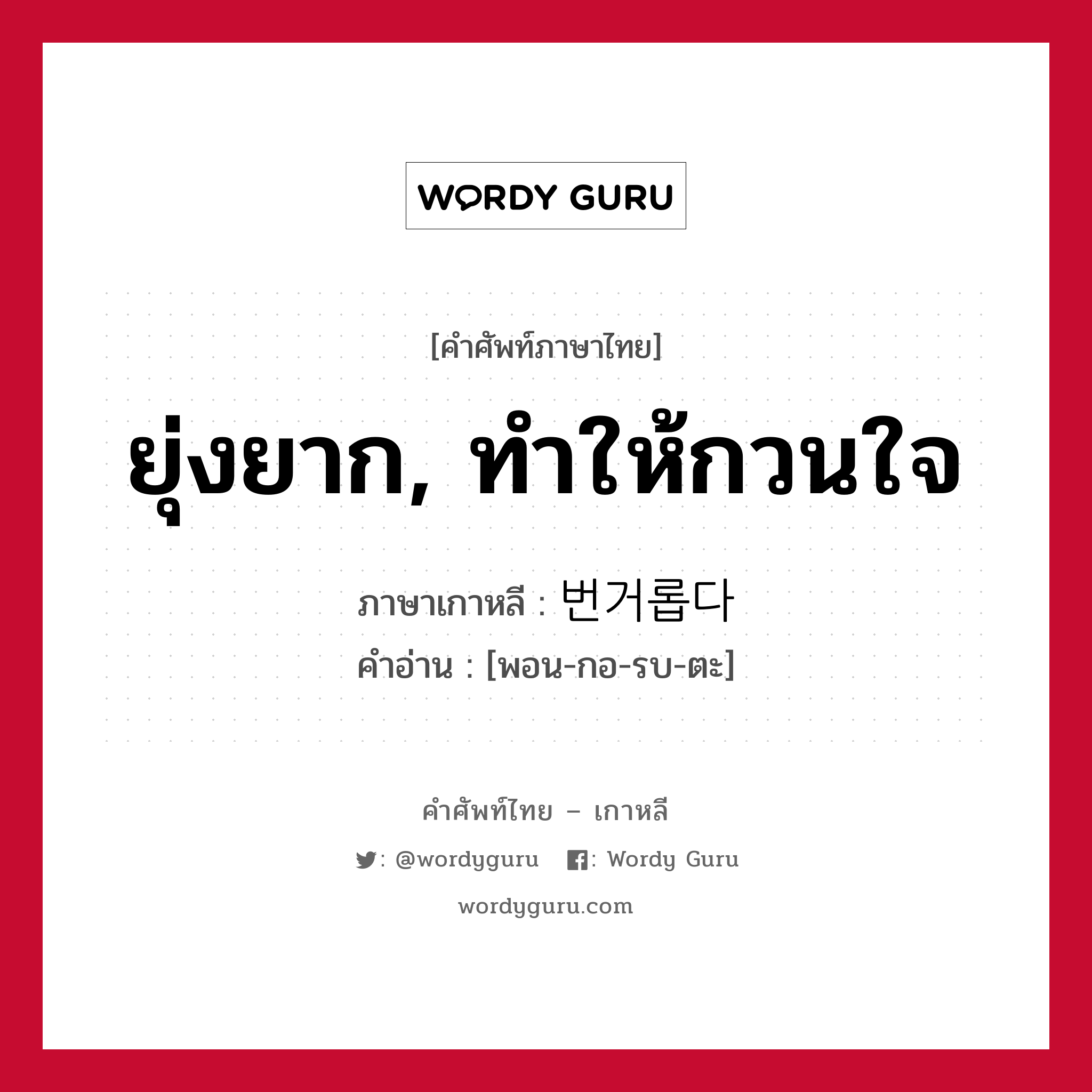 ยุ่งยาก, ทำให้กวนใจ ภาษาเกาหลีคืออะไร, คำศัพท์ภาษาไทย - เกาหลี ยุ่งยาก, ทำให้กวนใจ ภาษาเกาหลี 번거롭다 คำอ่าน [พอน-กอ-รบ-ตะ]