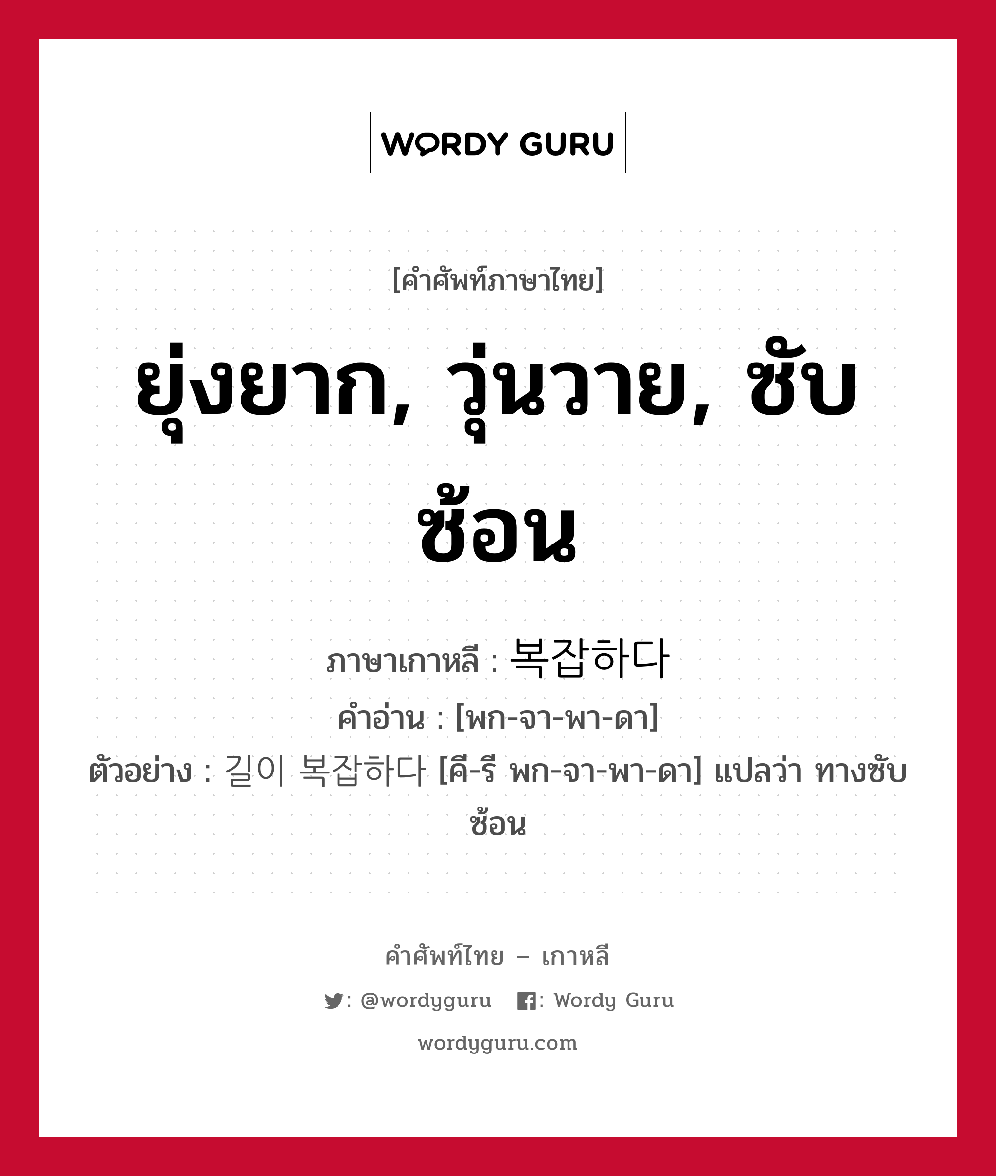 ยุ่งยาก, วุ่นวาย, ซับซ้อน ภาษาเกาหลีคืออะไร, คำศัพท์ภาษาไทย - เกาหลี ยุ่งยาก, วุ่นวาย, ซับซ้อน ภาษาเกาหลี 복잡하다 คำอ่าน [พก-จา-พา-ดา] ตัวอย่าง 길이 복잡하다 [คี-รี พก-จา-พา-ดา] แปลว่า ทางซับซ้อน