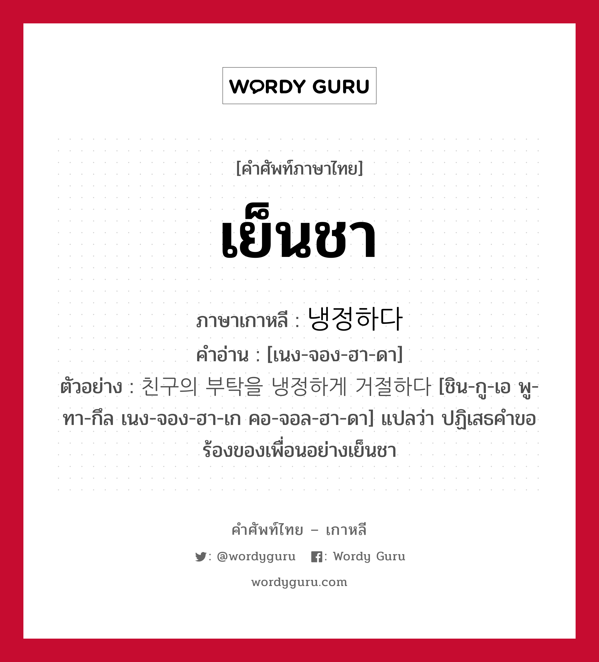 เย็นชา ภาษาเกาหลีคืออะไร, คำศัพท์ภาษาไทย - เกาหลี เย็นชา ภาษาเกาหลี 냉정하다 คำอ่าน [เนง-จอง-ฮา-ดา] ตัวอย่าง 친구의 부탁을 냉정하게 거절하다 [ชิน-กู-เอ พู-ทา-กึล เนง-จอง-ฮา-เก คอ-จอล-ฮา-ดา] แปลว่า ปฏิเสธคำขอร้องของเพื่อนอย่างเย็นชา