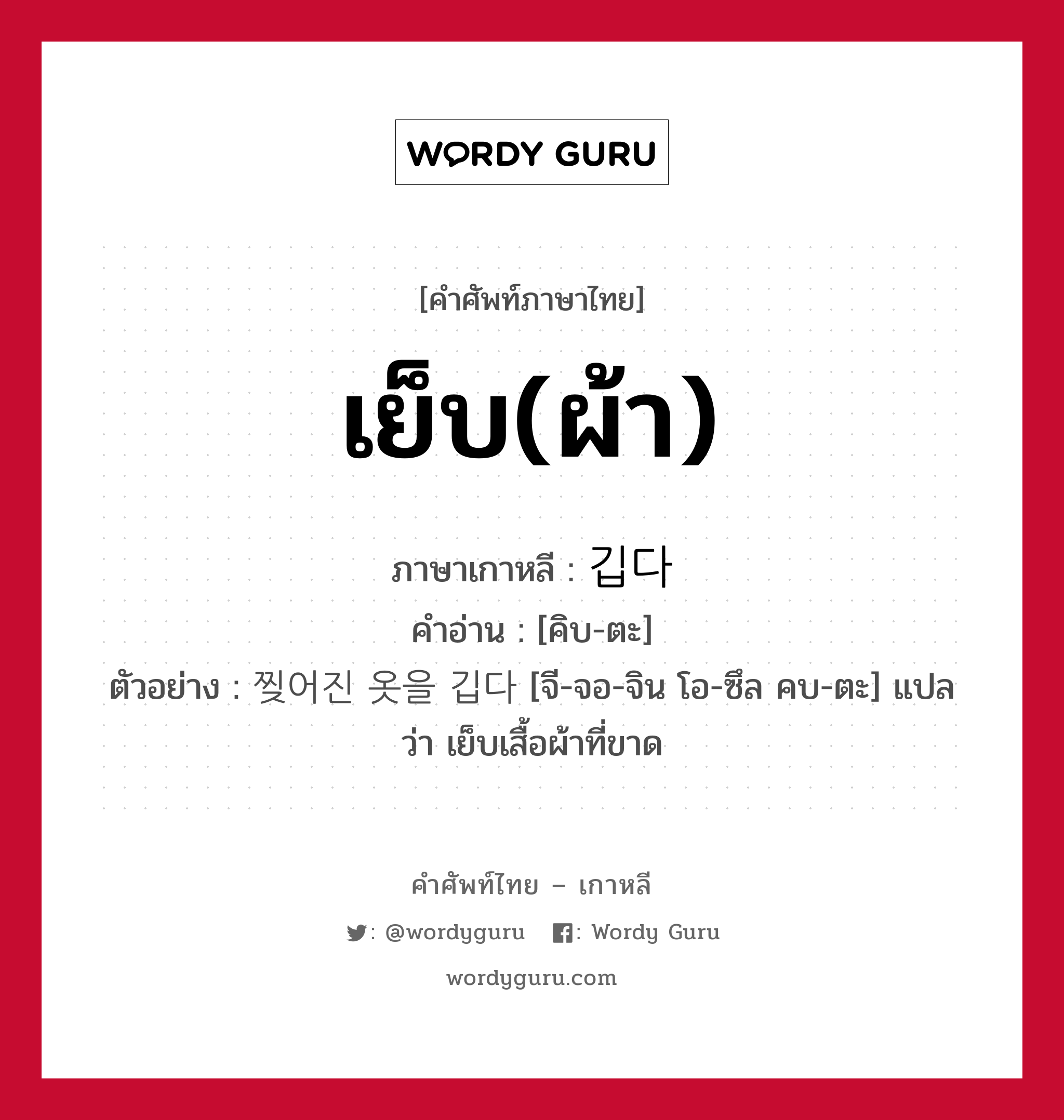 เย็บ(ผ้า) ภาษาเกาหลีคืออะไร, คำศัพท์ภาษาไทย - เกาหลี เย็บ(ผ้า) ภาษาเกาหลี 깁다 คำอ่าน [คิบ-ตะ] ตัวอย่าง 찢어진 옷을 깁다 [จี-จอ-จิน โอ-ซึล คบ-ตะ] แปลว่า เย็บเสื้อผ้าที่ขาด