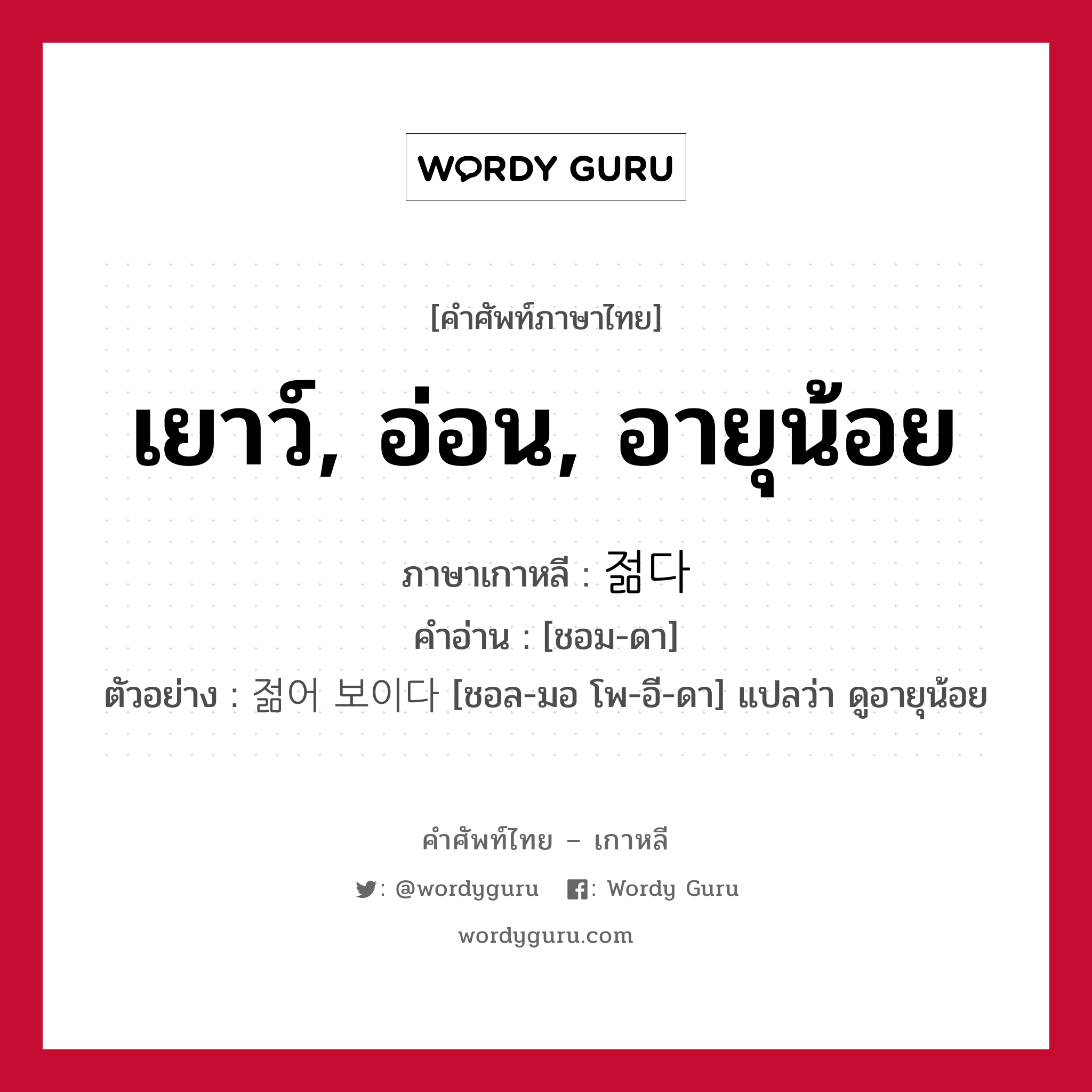 เยาว์, อ่อน, อายุน้อย ภาษาเกาหลีคืออะไร, คำศัพท์ภาษาไทย - เกาหลี เยาว์, อ่อน, อายุน้อย ภาษาเกาหลี 젊다 คำอ่าน [ชอม-ดา] ตัวอย่าง 젊어 보이다 [ชอล-มอ โพ-อี-ดา] แปลว่า ดูอายุน้อย