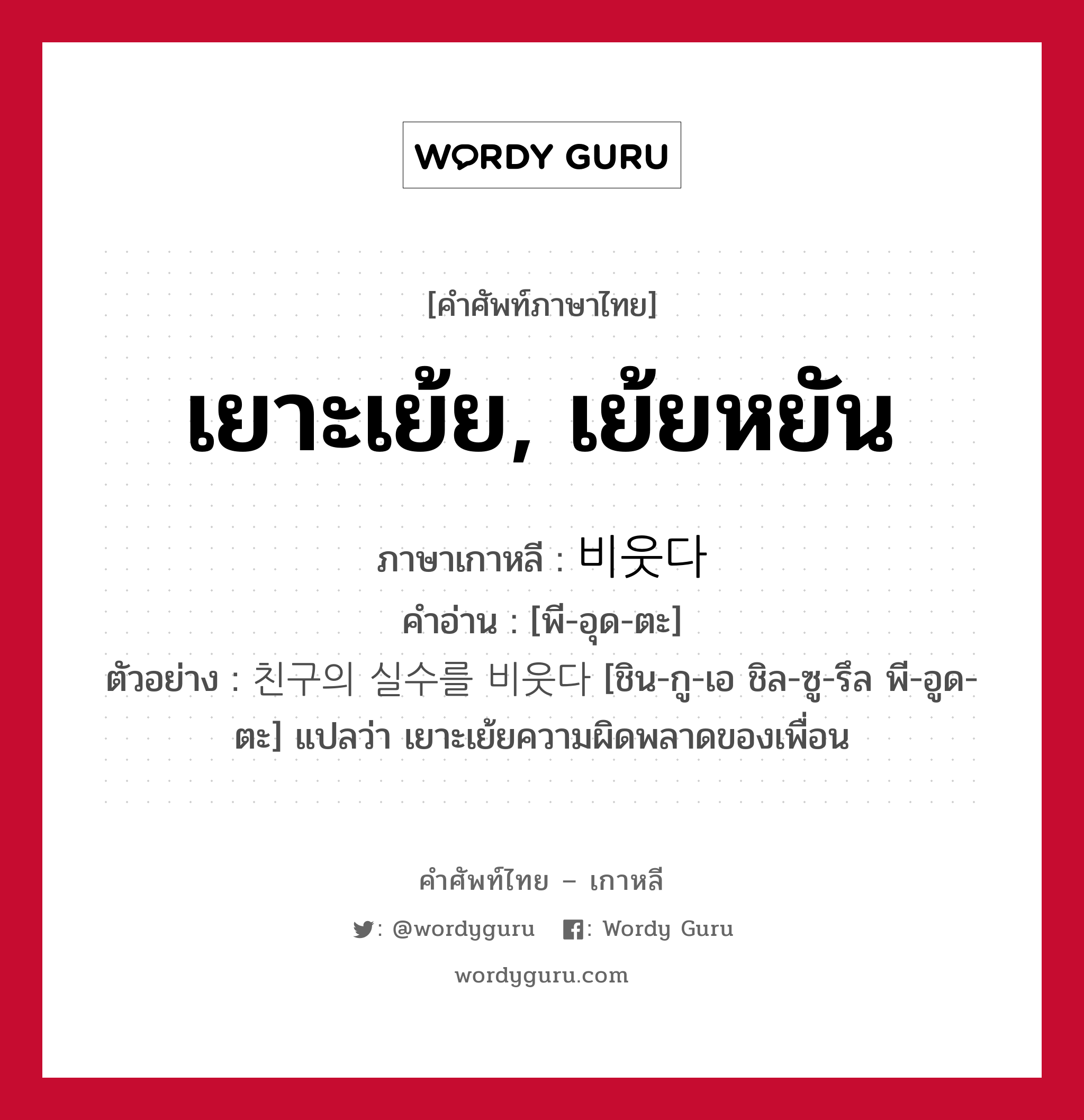 เยาะเย้ย, เย้ยหยัน ภาษาเกาหลีคืออะไร, คำศัพท์ภาษาไทย - เกาหลี เยาะเย้ย, เย้ยหยัน ภาษาเกาหลี 비웃다 คำอ่าน [พี-อุด-ตะ] ตัวอย่าง 친구의 실수를 비웃다 [ชิน-กู-เอ ชิล-ซู-รึล พี-อูด-ตะ] แปลว่า เยาะเย้ยความผิดพลาดของเพื่อน