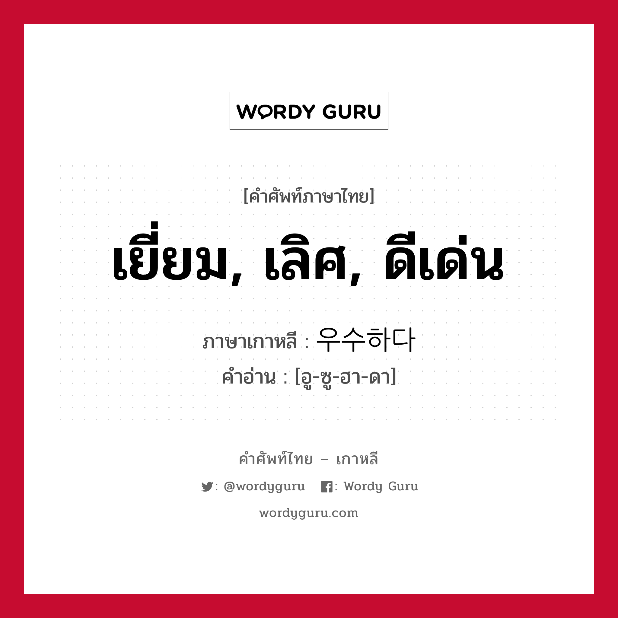 เยี่ยม, เลิศ, ดีเด่น ภาษาเกาหลีคืออะไร, คำศัพท์ภาษาไทย - เกาหลี เยี่ยม, เลิศ, ดีเด่น ภาษาเกาหลี 우수하다 คำอ่าน [อู-ซู-ฮา-ดา]