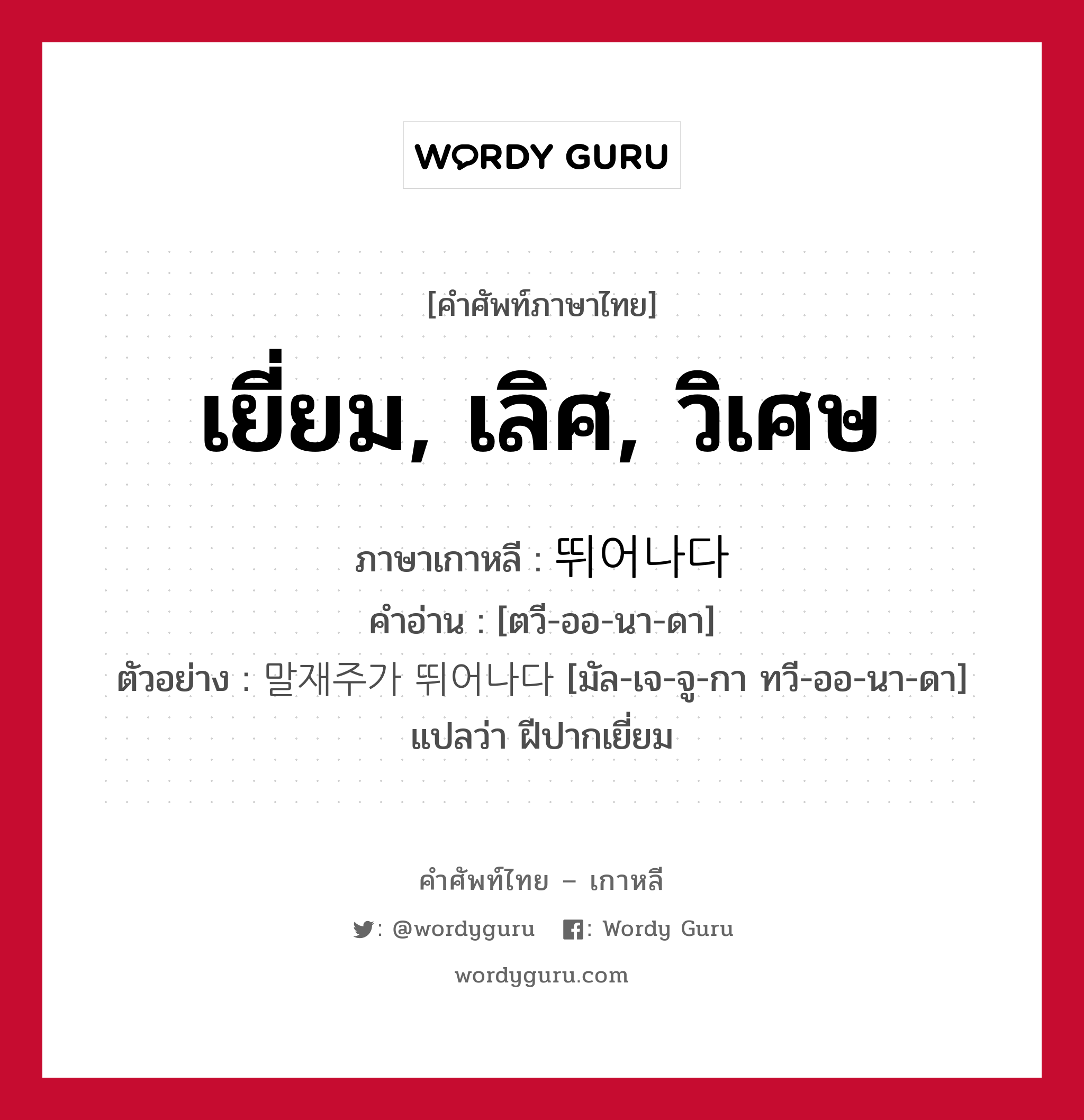 เยี่ยม, เลิศ, วิเศษ ภาษาเกาหลีคืออะไร, คำศัพท์ภาษาไทย - เกาหลี เยี่ยม, เลิศ, วิเศษ ภาษาเกาหลี 뛰어나다 คำอ่าน [ตวี-ออ-นา-ดา] ตัวอย่าง 말재주가 뛰어나다 [มัล-เจ-จู-กา ทวี-ออ-นา-ดา] แปลว่า ฝีปากเยี่ยม