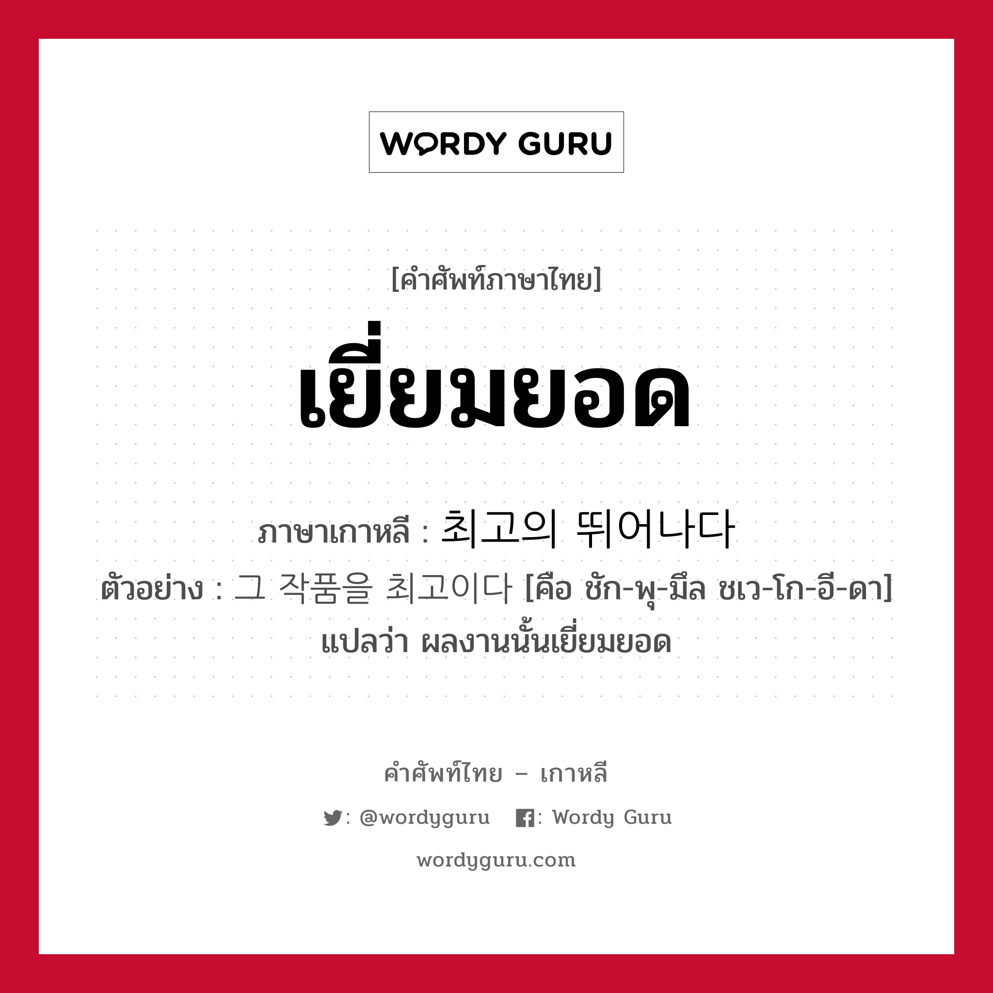 เยี่ยมยอด ภาษาเกาหลีคืออะไร, คำศัพท์ภาษาไทย - เกาหลี เยี่ยมยอด ภาษาเกาหลี 최고의 뛰어나다 ตัวอย่าง 그 작품을 최고이다 [คือ ชัก-พุ-มึล ชเว-โก-อี-ดา] แปลว่า ผลงานนั้นเยี่ยมยอด