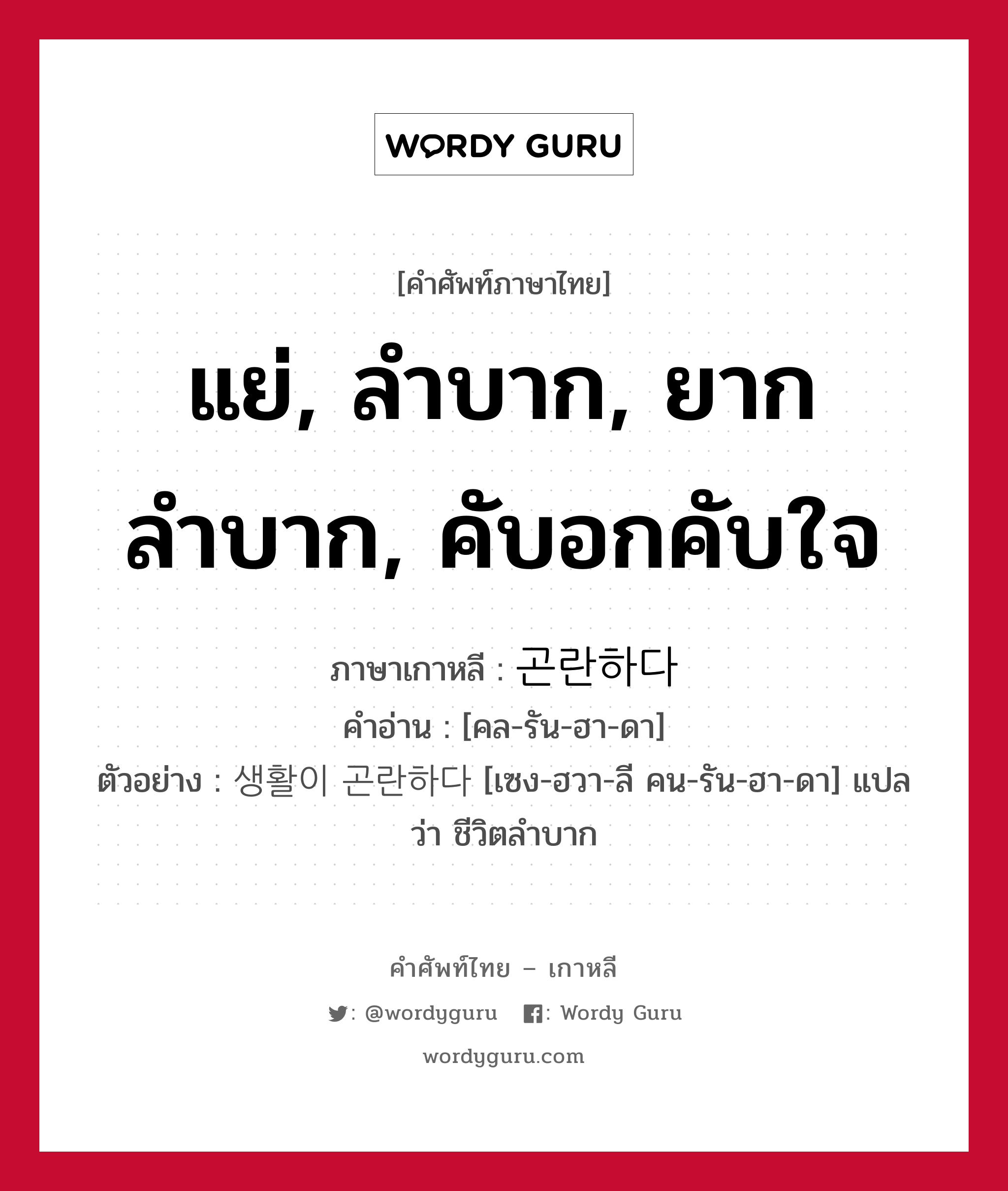 แย่, ลำบาก, ยากลำบาก, คับอกคับใจ ภาษาเกาหลีคืออะไร, คำศัพท์ภาษาไทย - เกาหลี แย่, ลำบาก, ยากลำบาก, คับอกคับใจ ภาษาเกาหลี 곤란하다 คำอ่าน [คล-รัน-ฮา-ดา] ตัวอย่าง 생활이 곤란하다 [เซง-ฮวา-ลี คน-รัน-ฮา-ดา] แปลว่า ชีวิตลำบาก