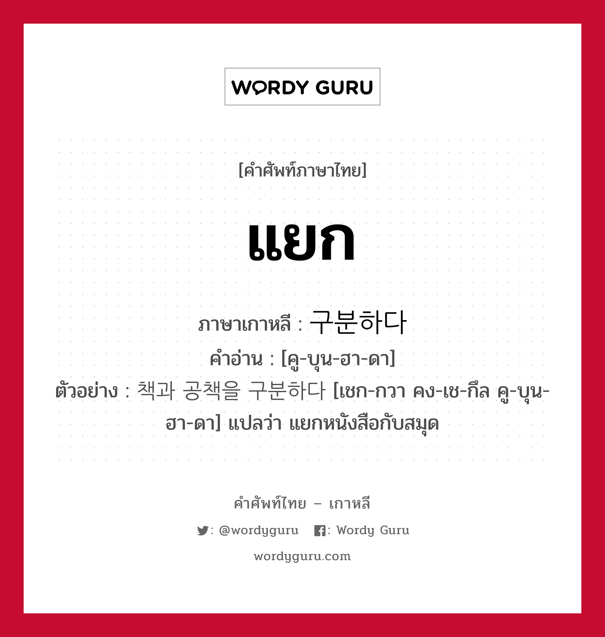 แยก ภาษาเกาหลีคืออะไร, คำศัพท์ภาษาไทย - เกาหลี แยก ภาษาเกาหลี 구분하다 คำอ่าน [คู-บุน-ฮา-ดา] ตัวอย่าง 책과 공책을 구분하다 [เชก-กวา คง-เช-กึล คู-บุน-ฮา-ดา] แปลว่า แยกหนังสือกับสมุด