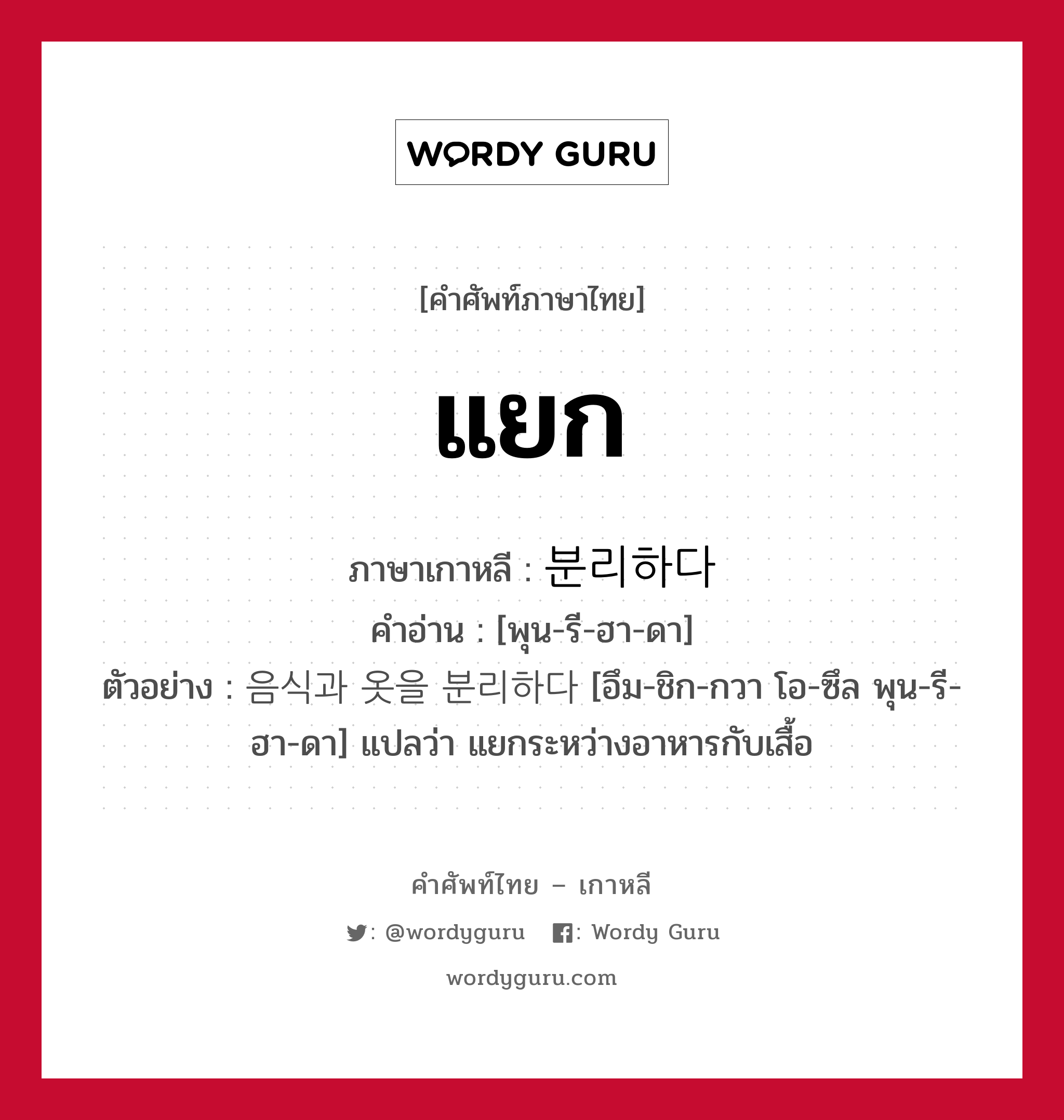 แยก ภาษาเกาหลีคืออะไร, คำศัพท์ภาษาไทย - เกาหลี แยก ภาษาเกาหลี 분리하다 คำอ่าน [พุน-รี-ฮา-ดา] ตัวอย่าง 음식과 옷을 분리하다 [อึม-ชิก-กวา โอ-ซึล พุน-รี-ฮา-ดา] แปลว่า แยกระหว่างอาหารกับเสื้อ