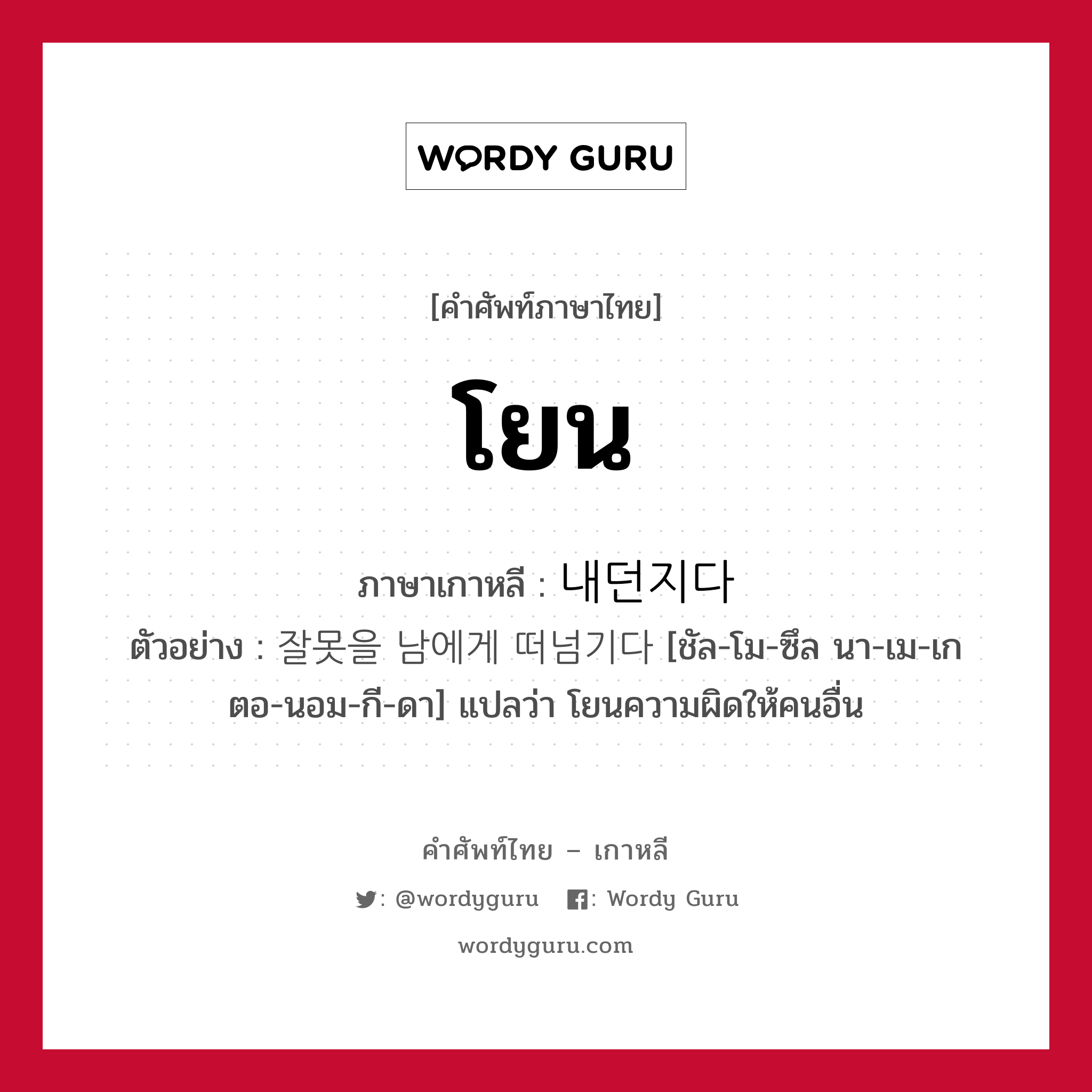 โยน ภาษาเกาหลีคืออะไร, คำศัพท์ภาษาไทย - เกาหลี โยน ภาษาเกาหลี 내던지다 ตัวอย่าง 잘못을 남에게 떠넘기다 [ชัล-โม-ซึล นา-เม-เก ตอ-นอม-กี-ดา] แปลว่า โยนความผิดให้คนอื่น