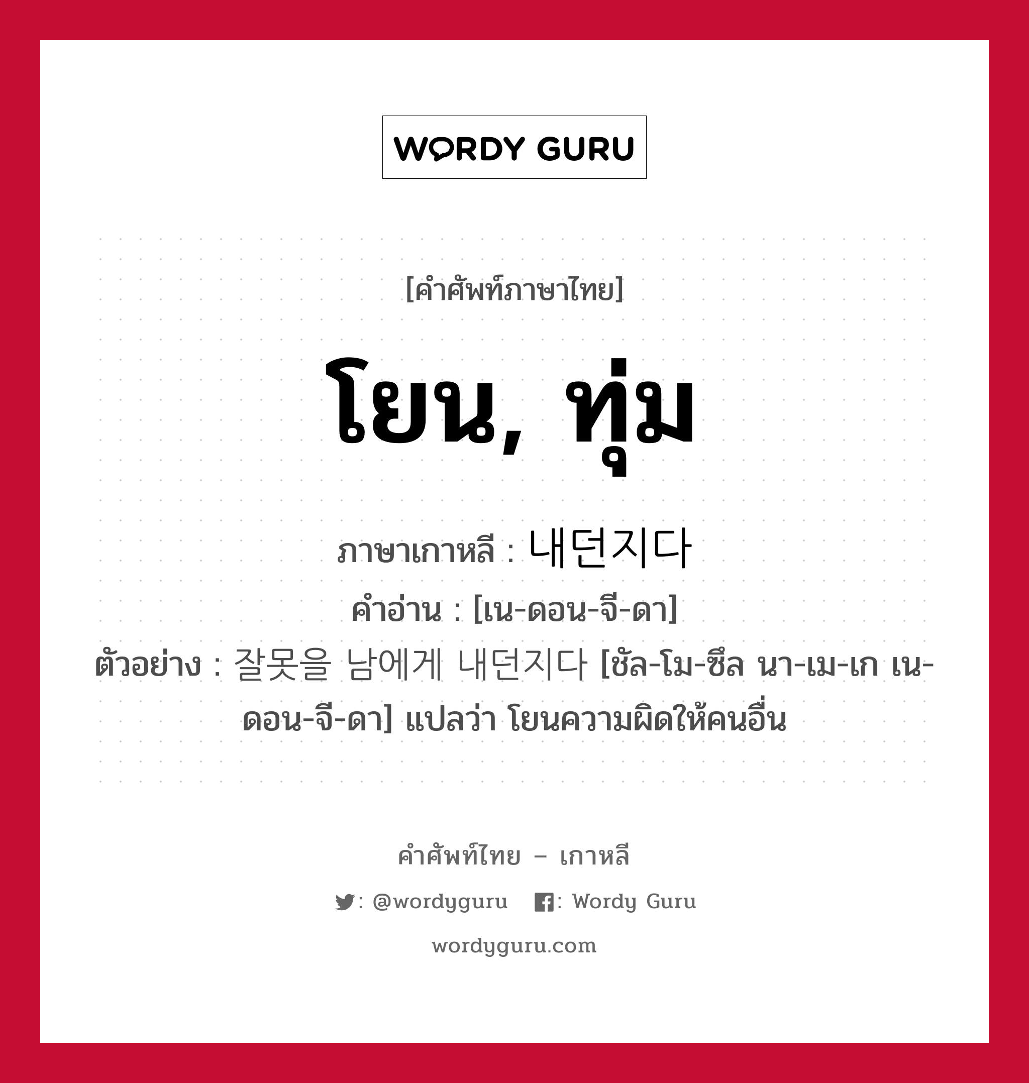 โยน, ทุ่ม ภาษาเกาหลีคืออะไร, คำศัพท์ภาษาไทย - เกาหลี โยน, ทุ่ม ภาษาเกาหลี 내던지다 คำอ่าน [เน-ดอน-จี-ดา] ตัวอย่าง 잘못을 남에게 내던지다 [ชัล-โม-ซึล นา-เม-เก เน-ดอน-จี-ดา] แปลว่า โยนความผิดให้คนอื่น