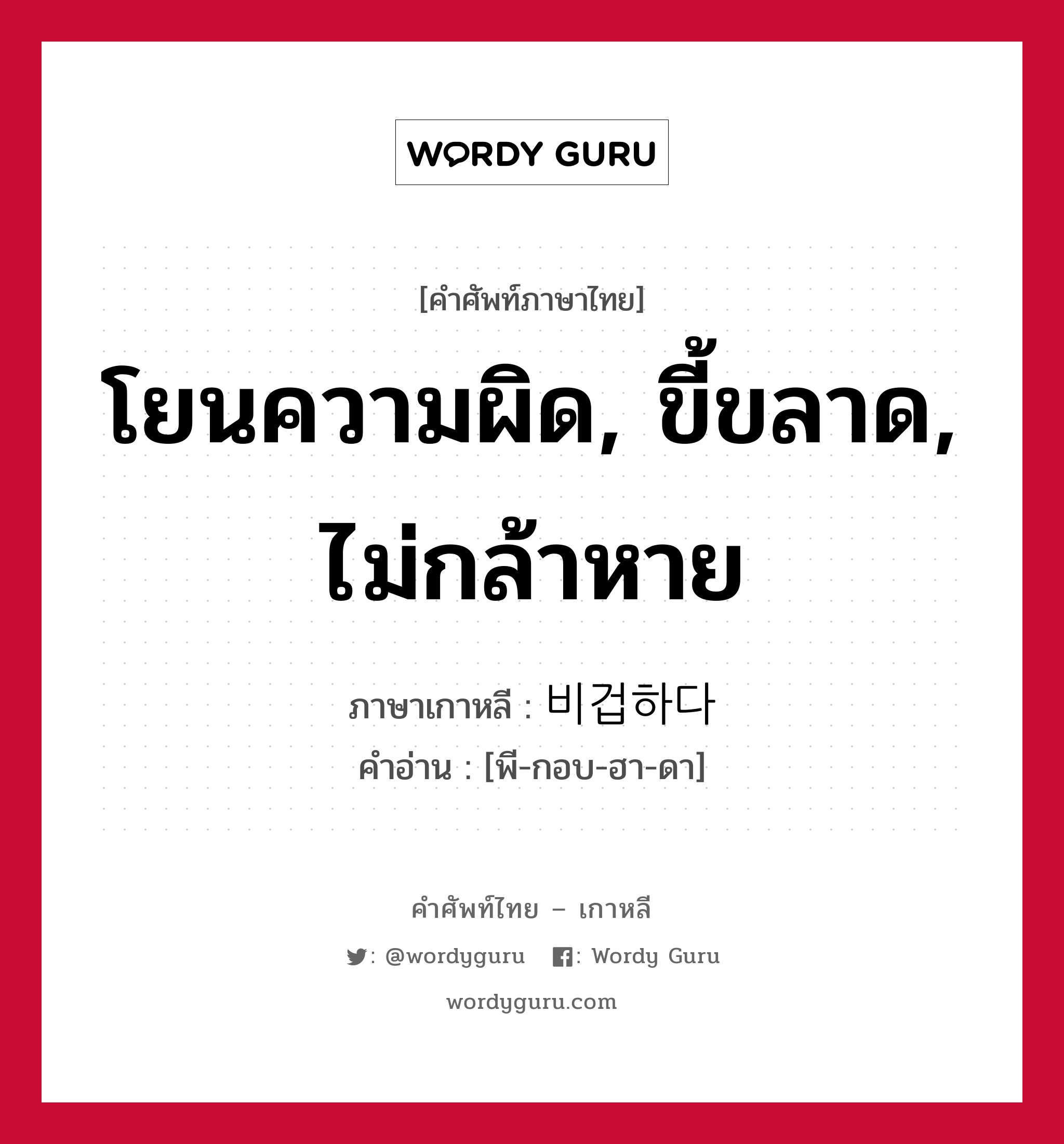 โยนความผิด, ขี้ขลาด, ไม่กล้าหาย ภาษาเกาหลีคืออะไร, คำศัพท์ภาษาไทย - เกาหลี โยนความผิด, ขี้ขลาด, ไม่กล้าหาย ภาษาเกาหลี 비겁하다 คำอ่าน [พี-กอบ-ฮา-ดา]