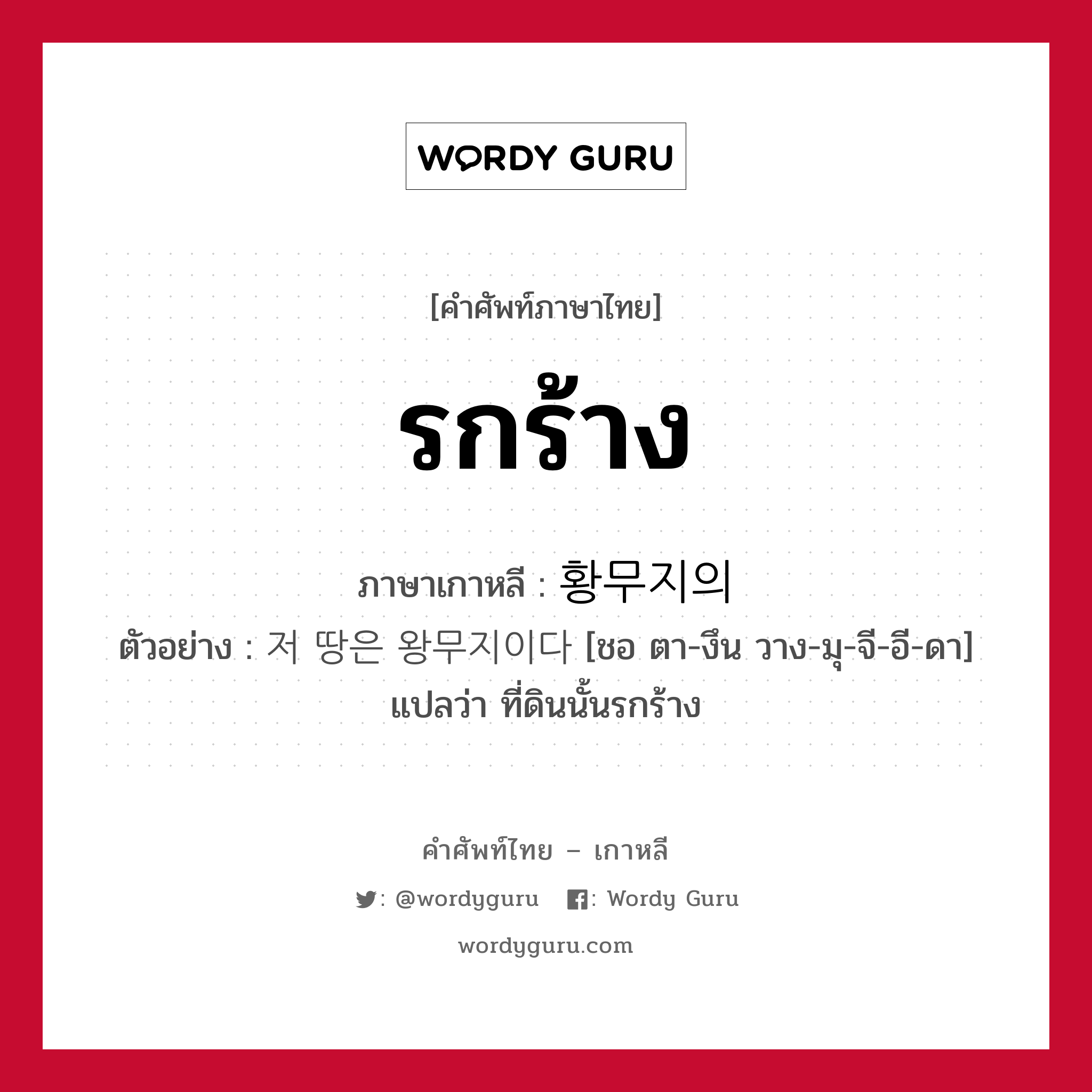 รกร้าง ภาษาเกาหลีคืออะไร, คำศัพท์ภาษาไทย - เกาหลี รกร้าง ภาษาเกาหลี 황무지의 ตัวอย่าง 저 땅은 왕무지이다 [ชอ ตา-งึน วาง-มุ-จี-อี-ดา] แปลว่า ที่ดินนั้นรกร้าง