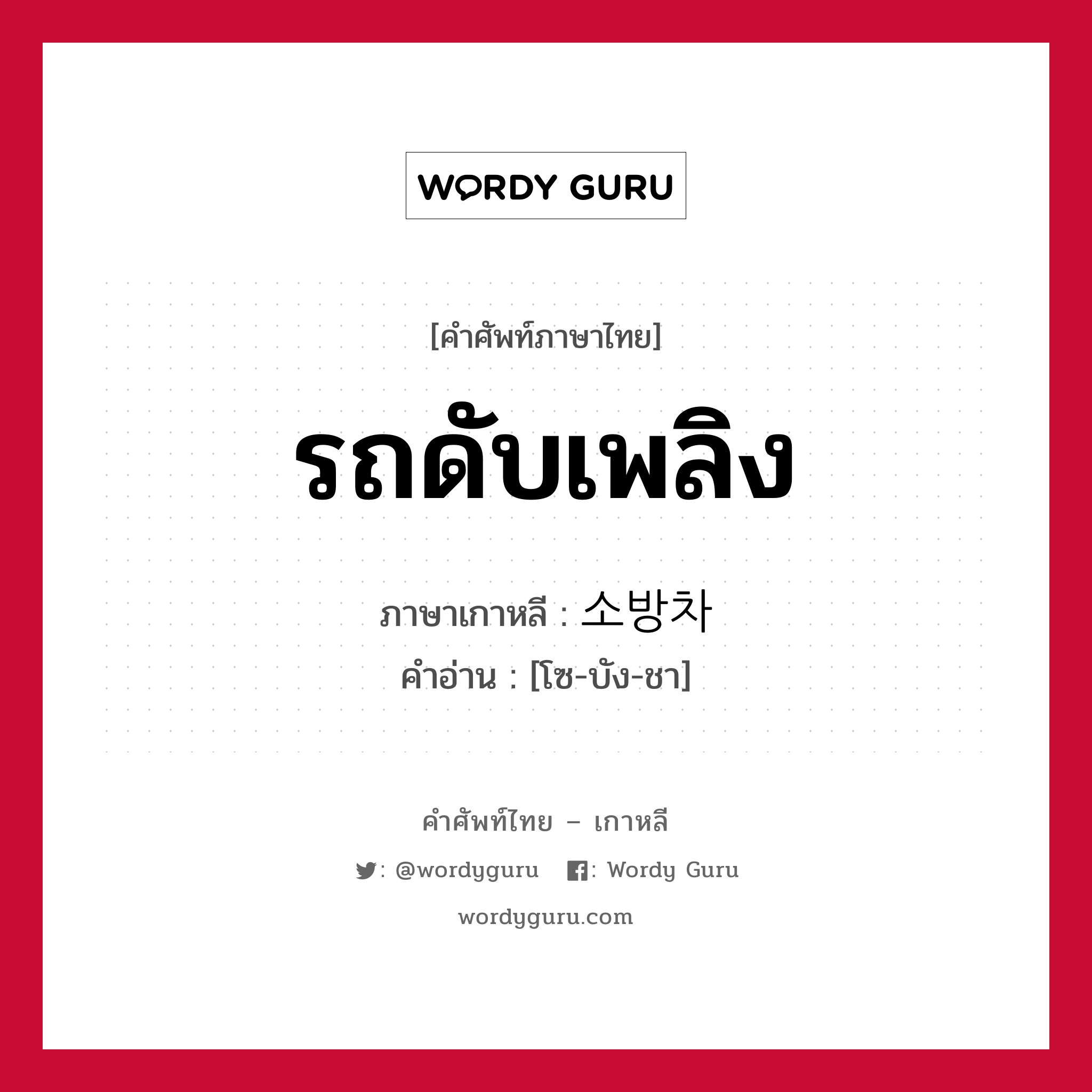 รถดับเพลิง ภาษาเกาหลีคืออะไร, คำศัพท์ภาษาไทย - เกาหลี รถดับเพลิง ภาษาเกาหลี 소방차 คำอ่าน [โซ-บัง-ชา]