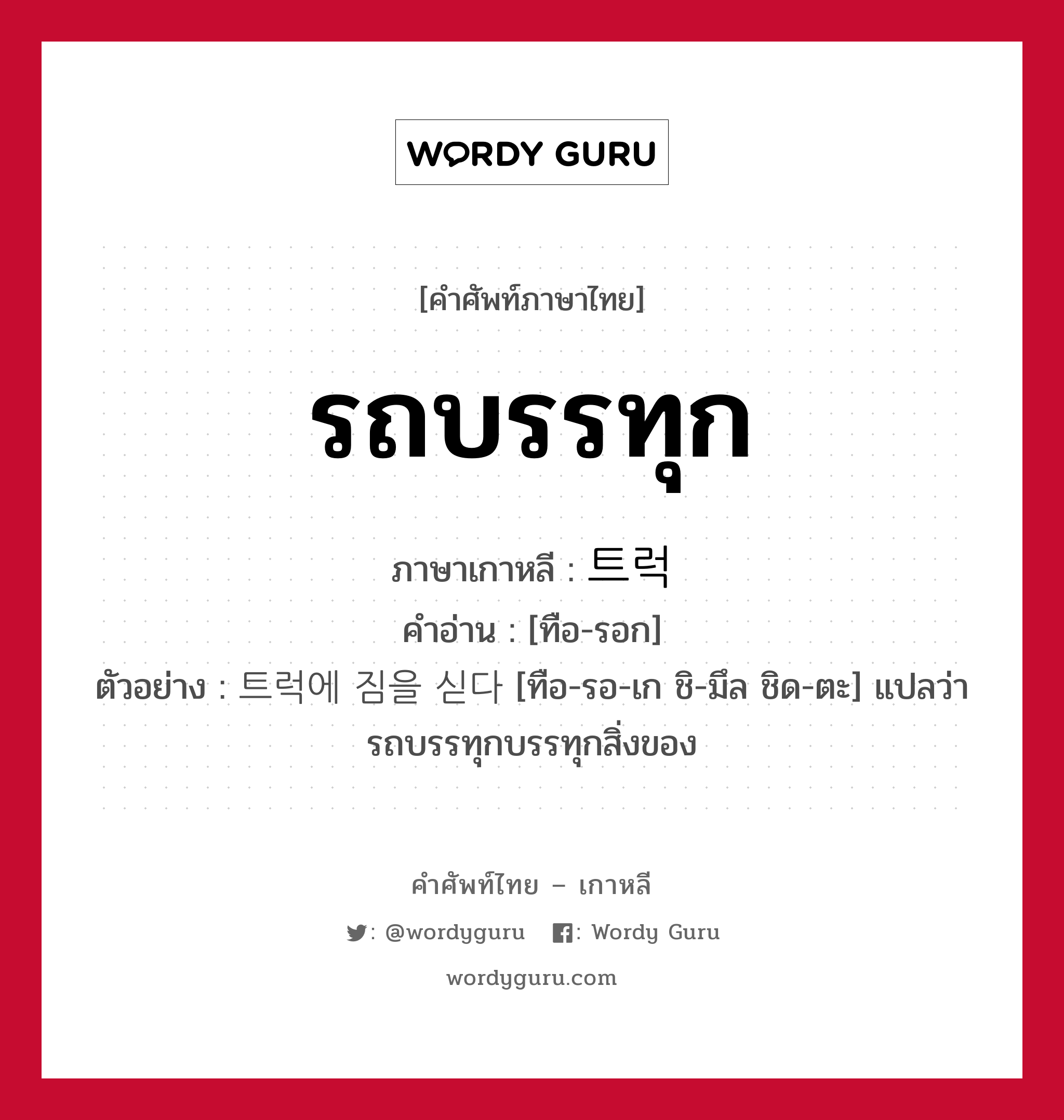 รถบรรทุก ภาษาเกาหลีคืออะไร, คำศัพท์ภาษาไทย - เกาหลี รถบรรทุก ภาษาเกาหลี 트럭 คำอ่าน [ทือ-รอก] ตัวอย่าง 트럭에 짐을 싣다 [ทือ-รอ-เก ชิ-มึล ชิด-ตะ] แปลว่า รถบรรทุกบรรทุกสิ่งของ