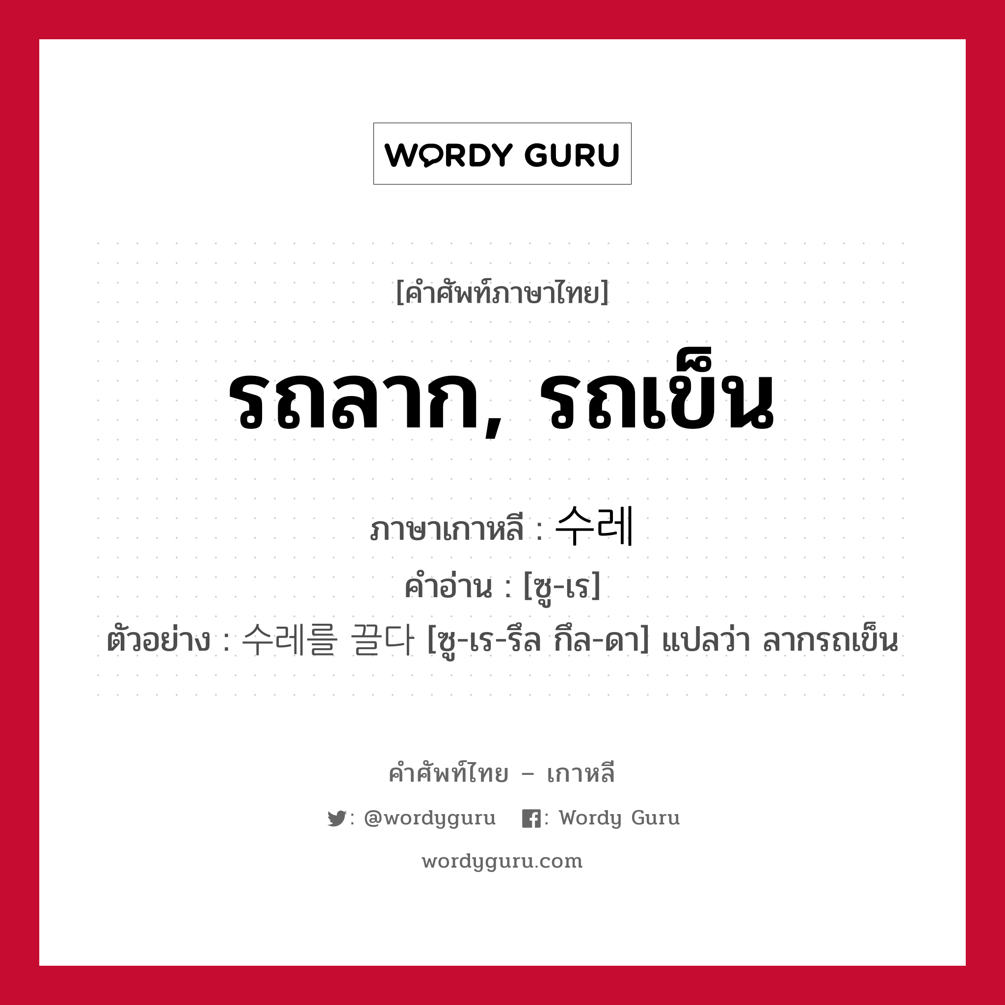 รถลาก, รถเข็น ภาษาเกาหลีคืออะไร, คำศัพท์ภาษาไทย - เกาหลี รถลาก, รถเข็น ภาษาเกาหลี 수레 คำอ่าน [ซู-เร] ตัวอย่าง 수레를 끌다 [ซู-เร-รึล กึล-ดา] แปลว่า ลากรถเข็น