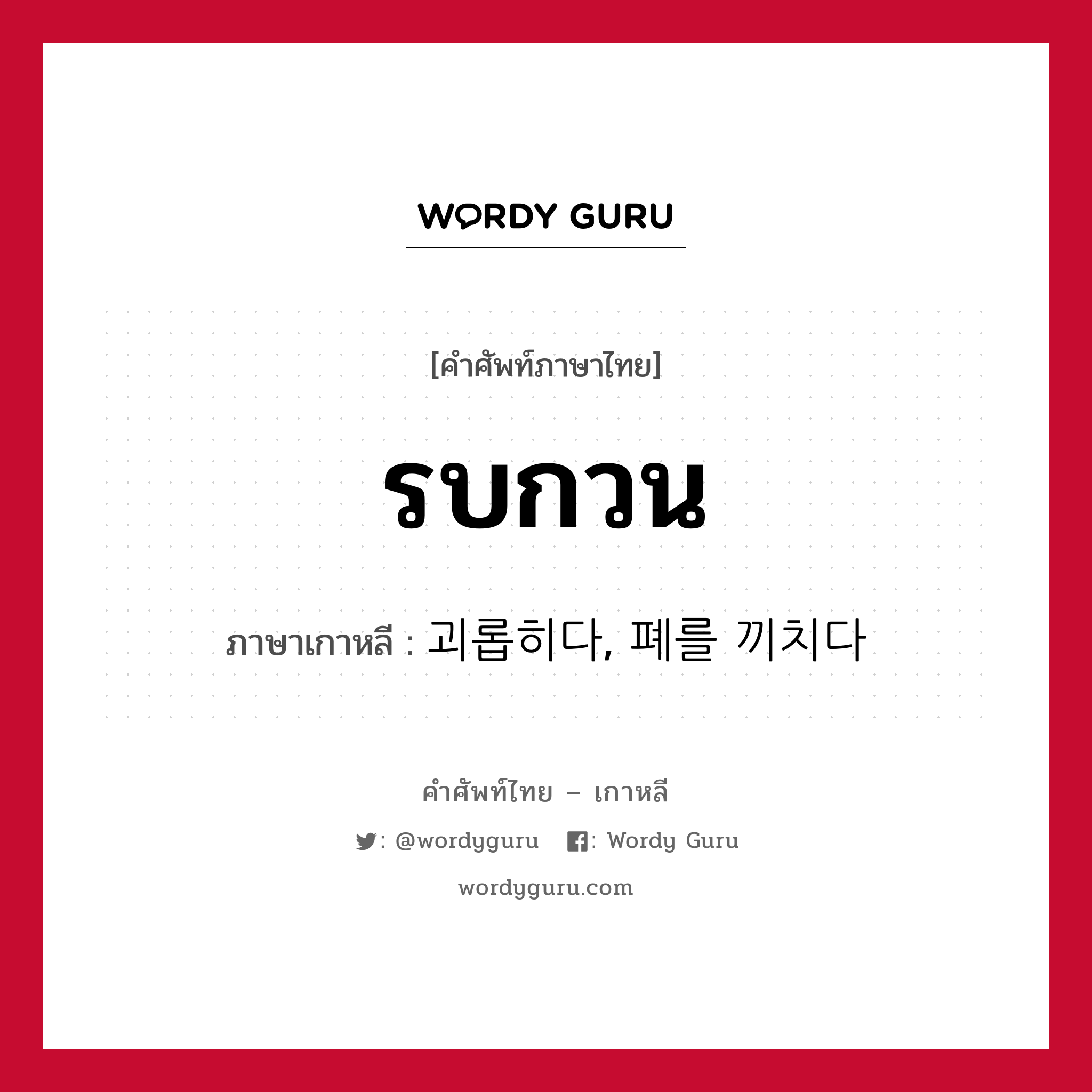 รบกวน ภาษาเกาหลีคืออะไร, คำศัพท์ภาษาไทย - เกาหลี รบกวน ภาษาเกาหลี 괴롭히다, 폐를 끼치다