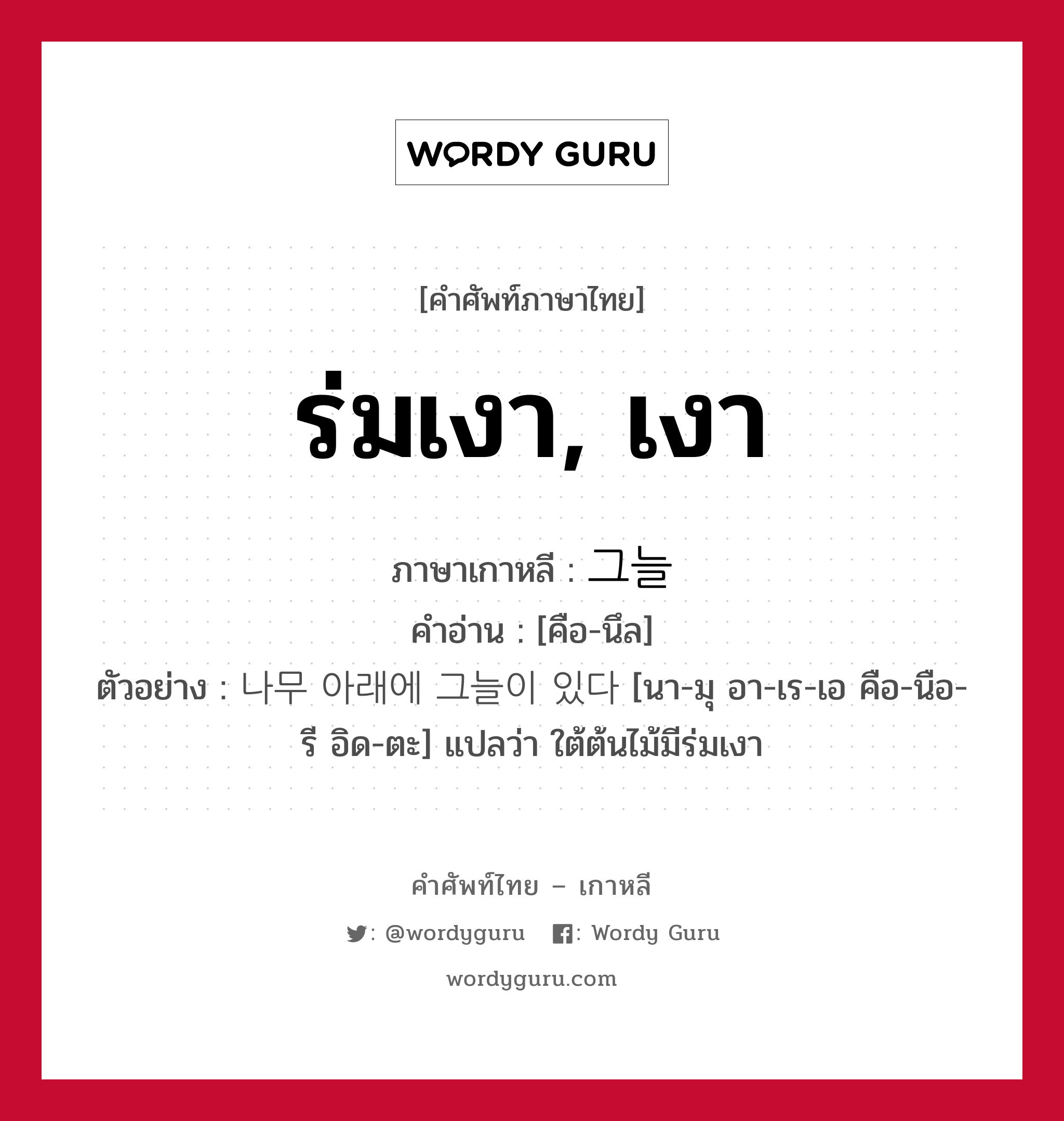 ร่มเงา, เงา ภาษาเกาหลีคืออะไร, คำศัพท์ภาษาไทย - เกาหลี ร่มเงา, เงา ภาษาเกาหลี 그늘 คำอ่าน [คือ-นึล] ตัวอย่าง 나무 아래에 그늘이 있다 [นา-มุ อา-เร-เอ คือ-นือ-รี อิด-ตะ] แปลว่า ใต้ต้นไม้มีร่มเงา