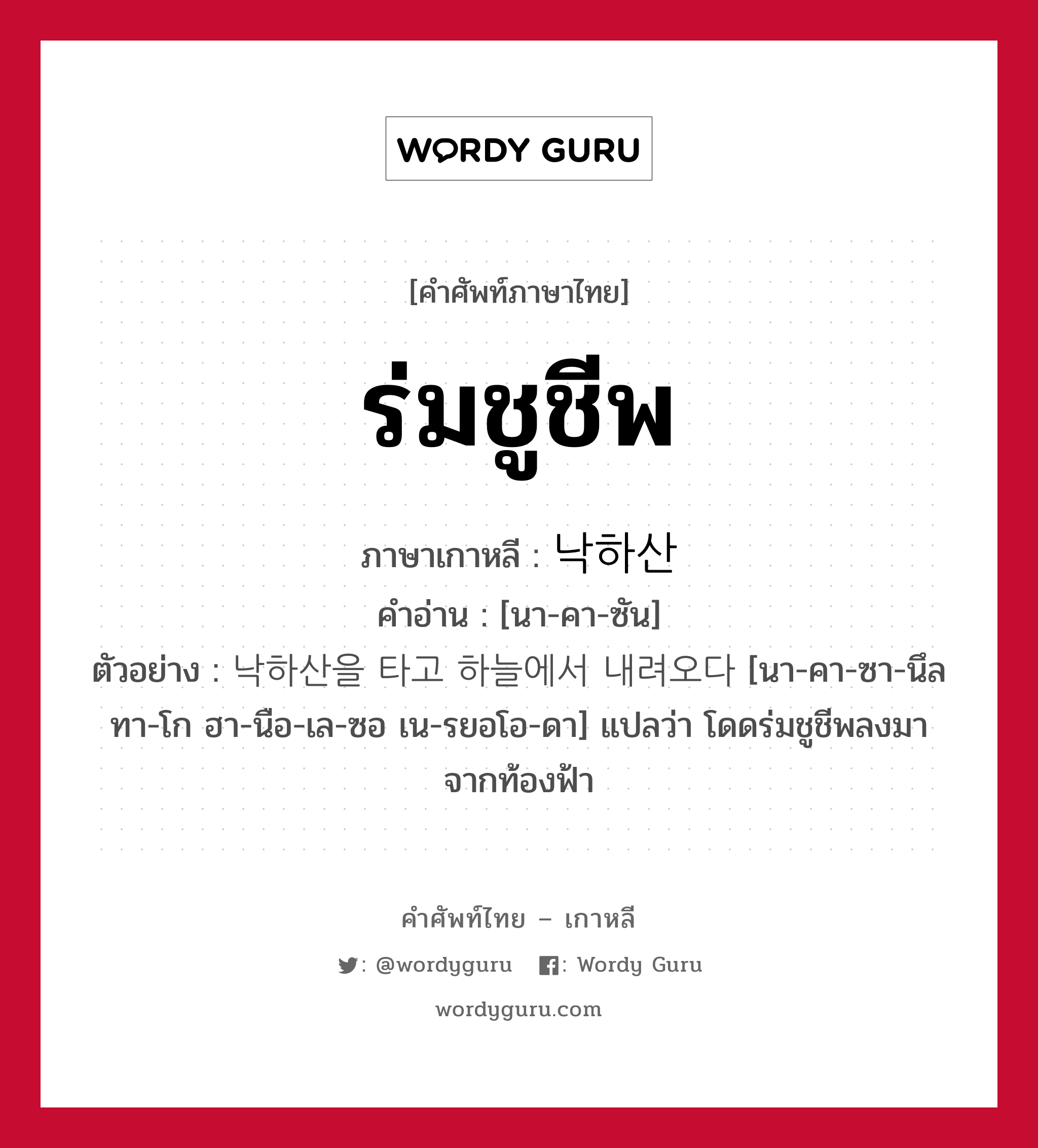 ร่มชูชีพ ภาษาเกาหลีคืออะไร, คำศัพท์ภาษาไทย - เกาหลี ร่มชูชีพ ภาษาเกาหลี 낙하산 คำอ่าน [นา-คา-ซัน] ตัวอย่าง 낙하산을 타고 하늘에서 내려오다 [นา-คา-ซา-นึล ทา-โก ฮา-นือ-เล-ซอ เน-รยอโอ-ดา] แปลว่า โดดร่มชูชีพลงมาจากท้องฟ้า