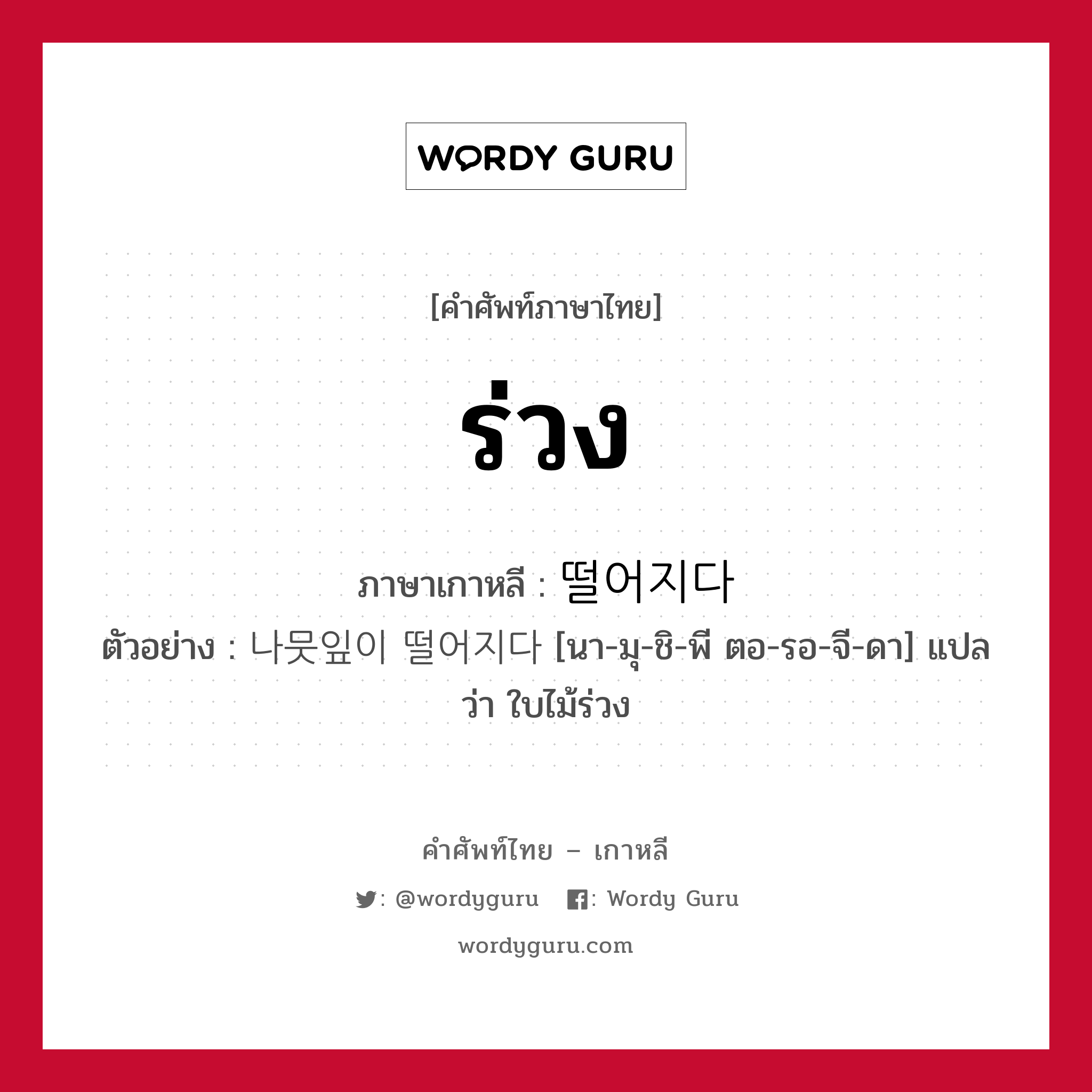 ร่วง ภาษาเกาหลีคืออะไร, คำศัพท์ภาษาไทย - เกาหลี ร่วง ภาษาเกาหลี 떨어지다 ตัวอย่าง 나뭇잎이 떨어지다 [นา-มุ-ชิ-พี ตอ-รอ-จี-ดา] แปลว่า ใบไม้ร่วง