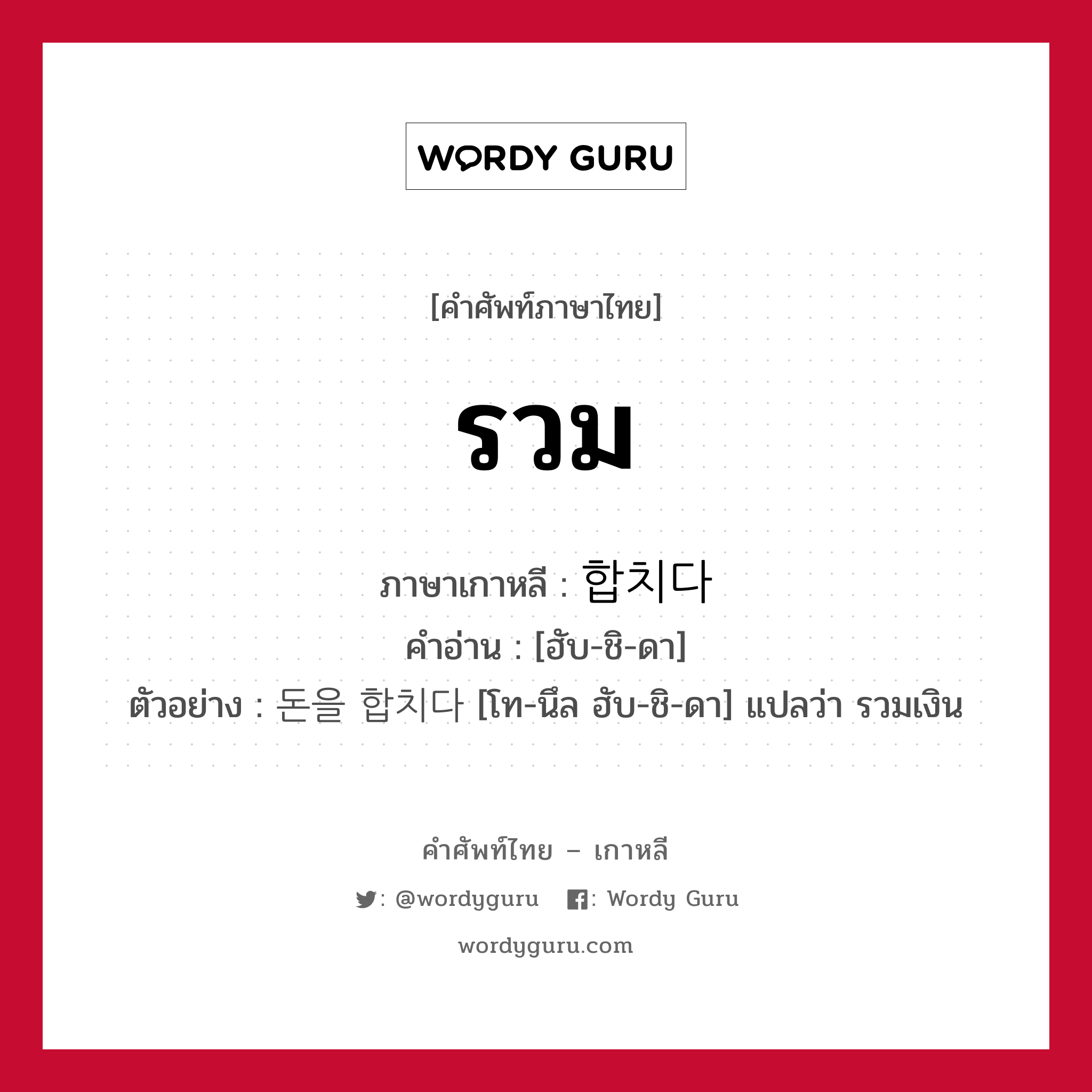 รวม ภาษาเกาหลีคืออะไร, คำศัพท์ภาษาไทย - เกาหลี รวม ภาษาเกาหลี 합치다 คำอ่าน [ฮับ-ชิ-ดา] ตัวอย่าง 돈을 합치다 [โท-นึล ฮับ-ชิ-ดา] แปลว่า รวมเงิน