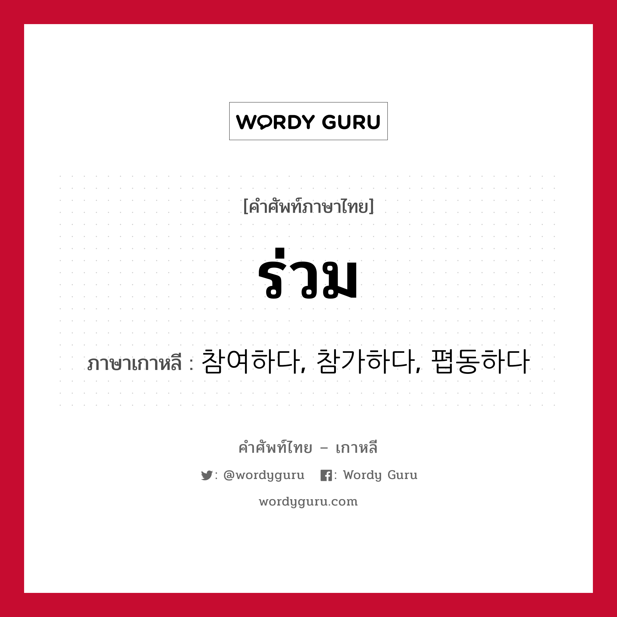 ร่วม ภาษาเกาหลีคืออะไร, คำศัพท์ภาษาไทย - เกาหลี ร่วม ภาษาเกาหลี 참여하다, 참가하다, 폅동하다