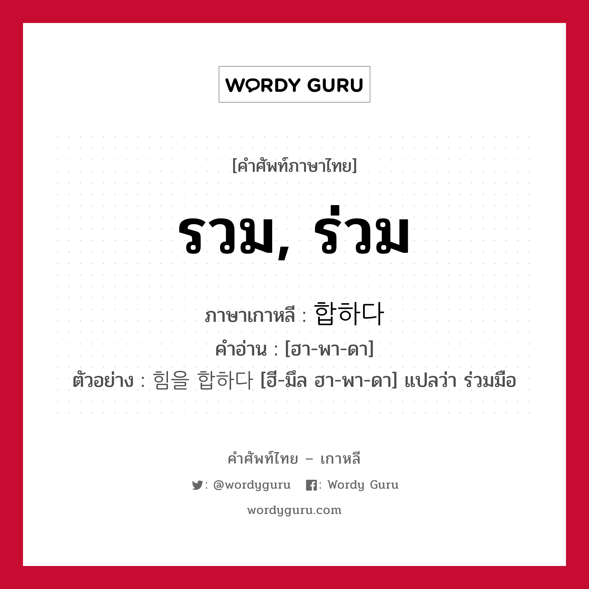 รวม, ร่วม ภาษาเกาหลีคืออะไร, คำศัพท์ภาษาไทย - เกาหลี รวม, ร่วม ภาษาเกาหลี 합하다 คำอ่าน [ฮา-พา-ดา] ตัวอย่าง 힘을 합하다 [ฮี-มึล ฮา-พา-ดา] แปลว่า ร่วมมือ