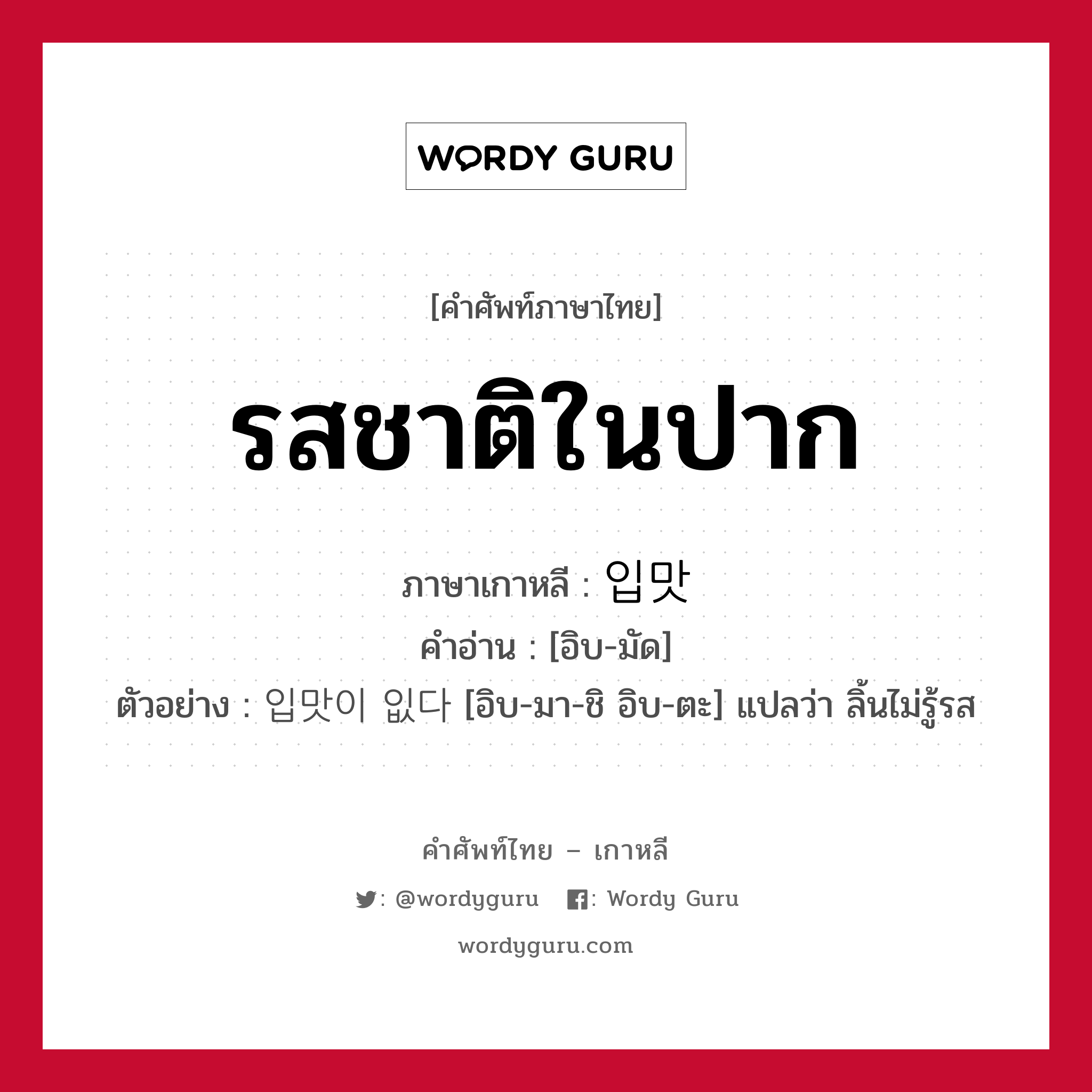 รสชาติในปาก ภาษาเกาหลีคืออะไร, คำศัพท์ภาษาไทย - เกาหลี รสชาติในปาก ภาษาเกาหลี 입맛 คำอ่าน [อิบ-มัด] ตัวอย่าง 입맛이 잆다 [อิบ-มา-ชิ อิบ-ตะ] แปลว่า ลิ้นไม่รู้รส