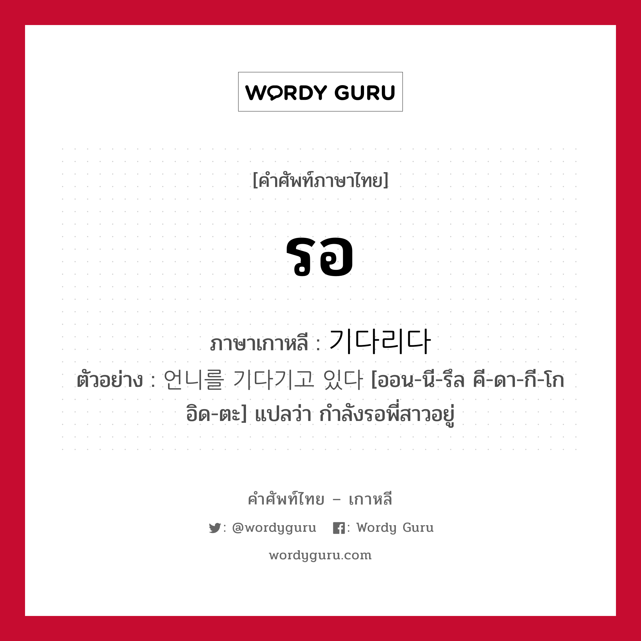 รอ ภาษาเกาหลีคืออะไร, คำศัพท์ภาษาไทย - เกาหลี รอ ภาษาเกาหลี 기다리다 ตัวอย่าง 언니를 기다기고 있다 [ออน-นี-รึล คี-ดา-กี-โก อิด-ตะ] แปลว่า กำลังรอพี่สาวอยู่