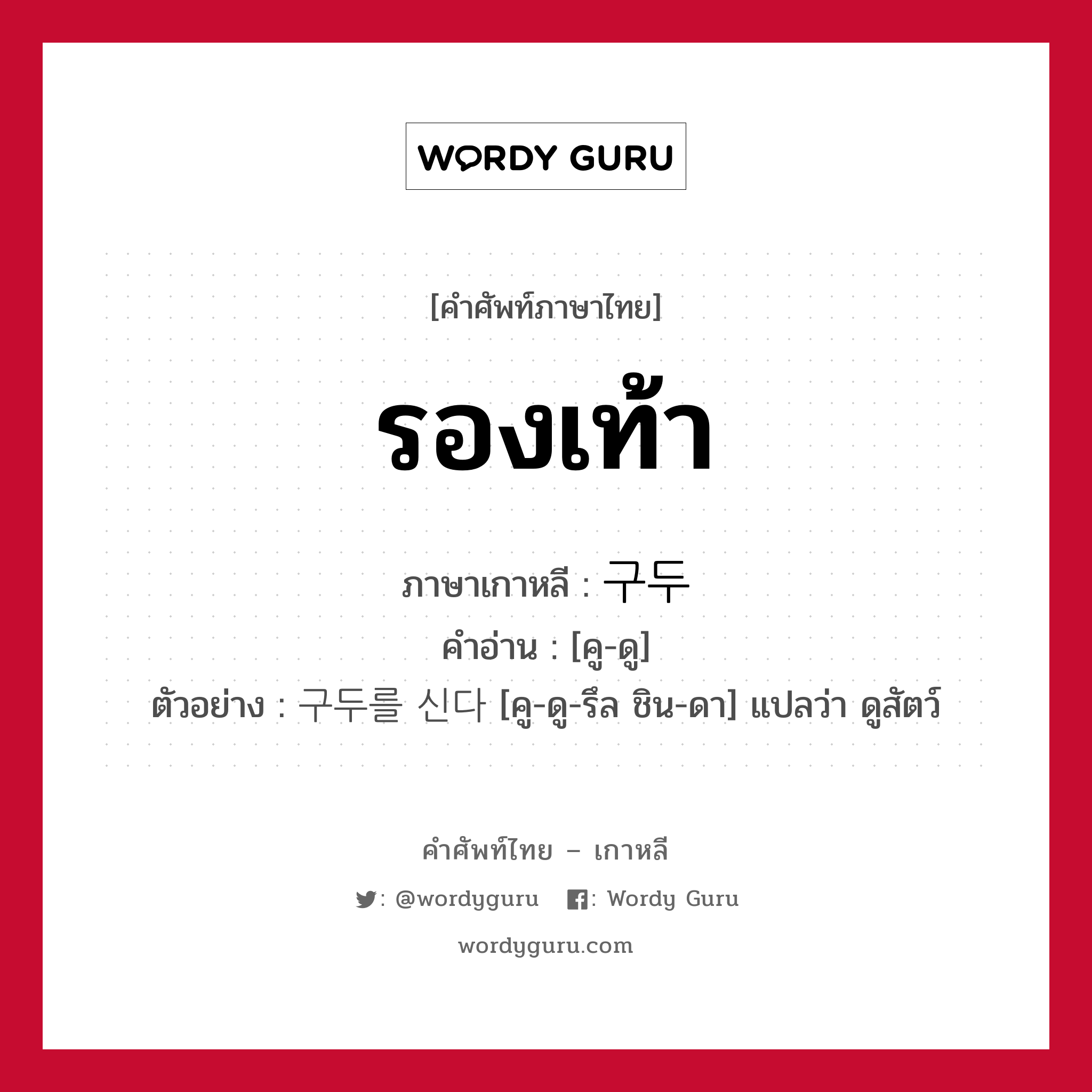 รองเท้า ภาษาเกาหลีคืออะไร, คำศัพท์ภาษาไทย - เกาหลี รองเท้า ภาษาเกาหลี 구두 คำอ่าน [คู-ดู] ตัวอย่าง 구두를 신다 [คู-ดู-รึล ชิน-ดา] แปลว่า ดูสัตว์