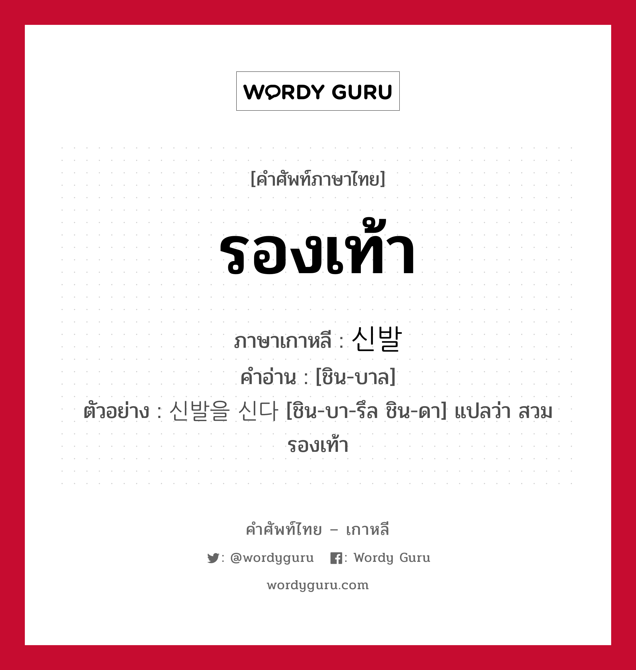 รองเท้า ภาษาเกาหลีคืออะไร, คำศัพท์ภาษาไทย - เกาหลี รองเท้า ภาษาเกาหลี 신발 คำอ่าน [ชิน-บาล] ตัวอย่าง 신발을 신다 [ชิน-บา-รึล ชิน-ดา] แปลว่า สวมรองเท้า