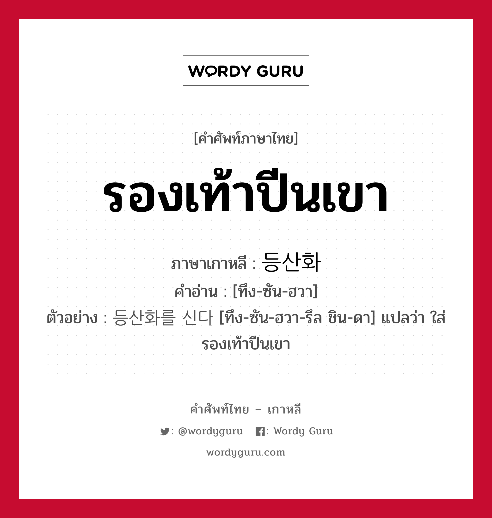 รองเท้าปีนเขา ภาษาเกาหลีคืออะไร, คำศัพท์ภาษาไทย - เกาหลี รองเท้าปีนเขา ภาษาเกาหลี 등산화 คำอ่าน [ทึง-ซัน-ฮวา] ตัวอย่าง 등산화를 신다 [ทึง-ซัน-ฮวา-รึล ชิน-ดา] แปลว่า ใส่รองเท้าปีนเขา