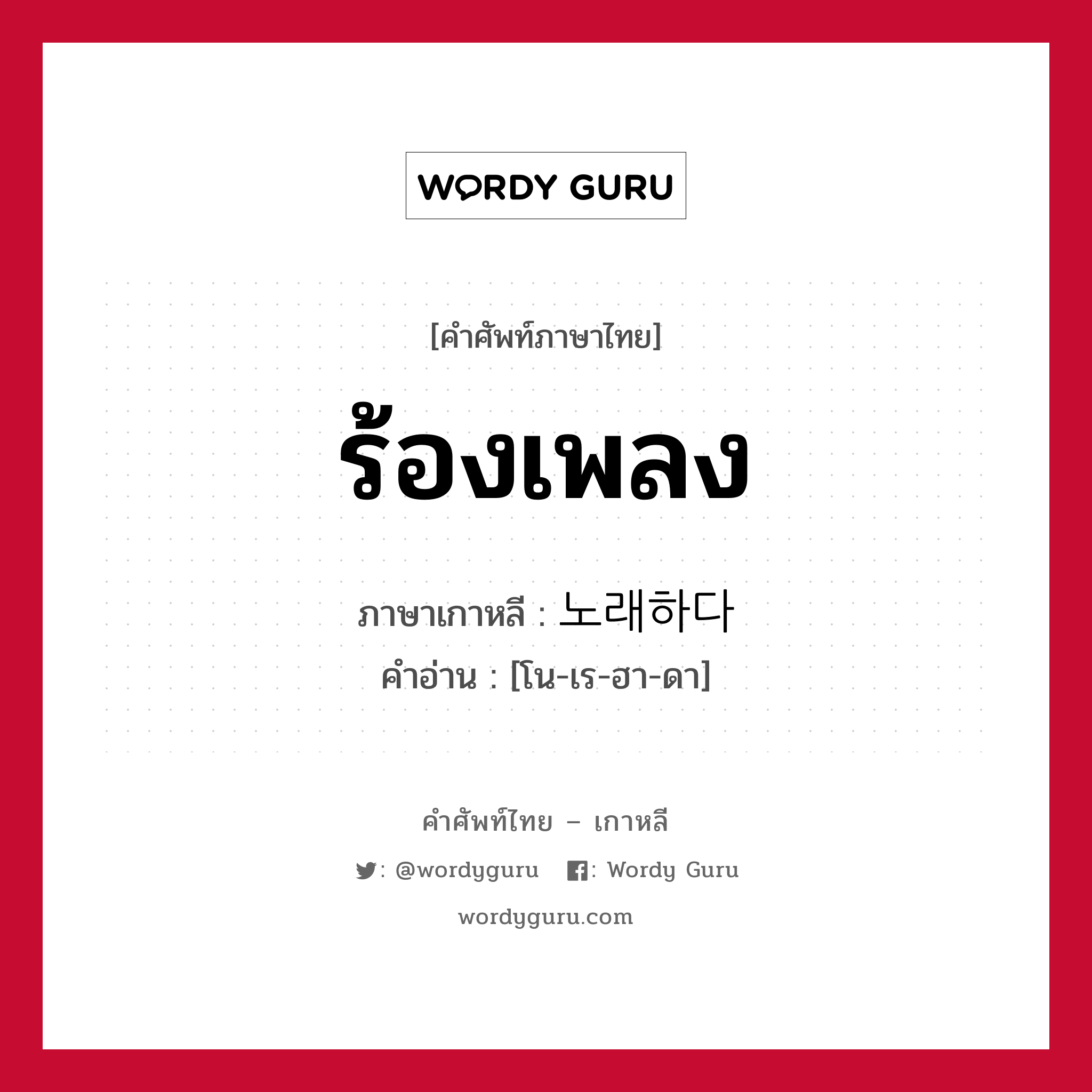 ร้องเพลง ภาษาเกาหลีคืออะไร, คำศัพท์ภาษาไทย - เกาหลี ร้องเพลง ภาษาเกาหลี 노래하다 คำอ่าน [โน-เร-ฮา-ดา]