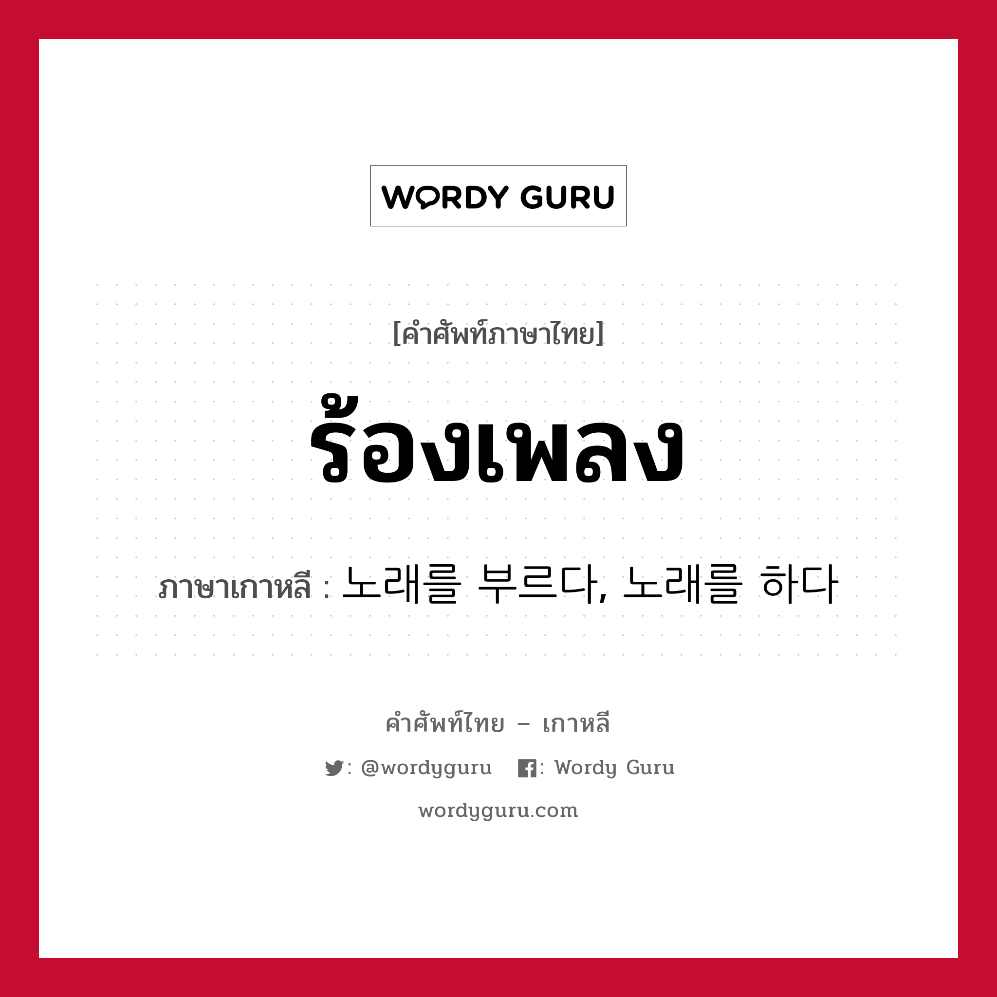 ร้องเพลง ภาษาเกาหลีคืออะไร, คำศัพท์ภาษาไทย - เกาหลี ร้องเพลง ภาษาเกาหลี 노래를 부르다, 노래를 하다