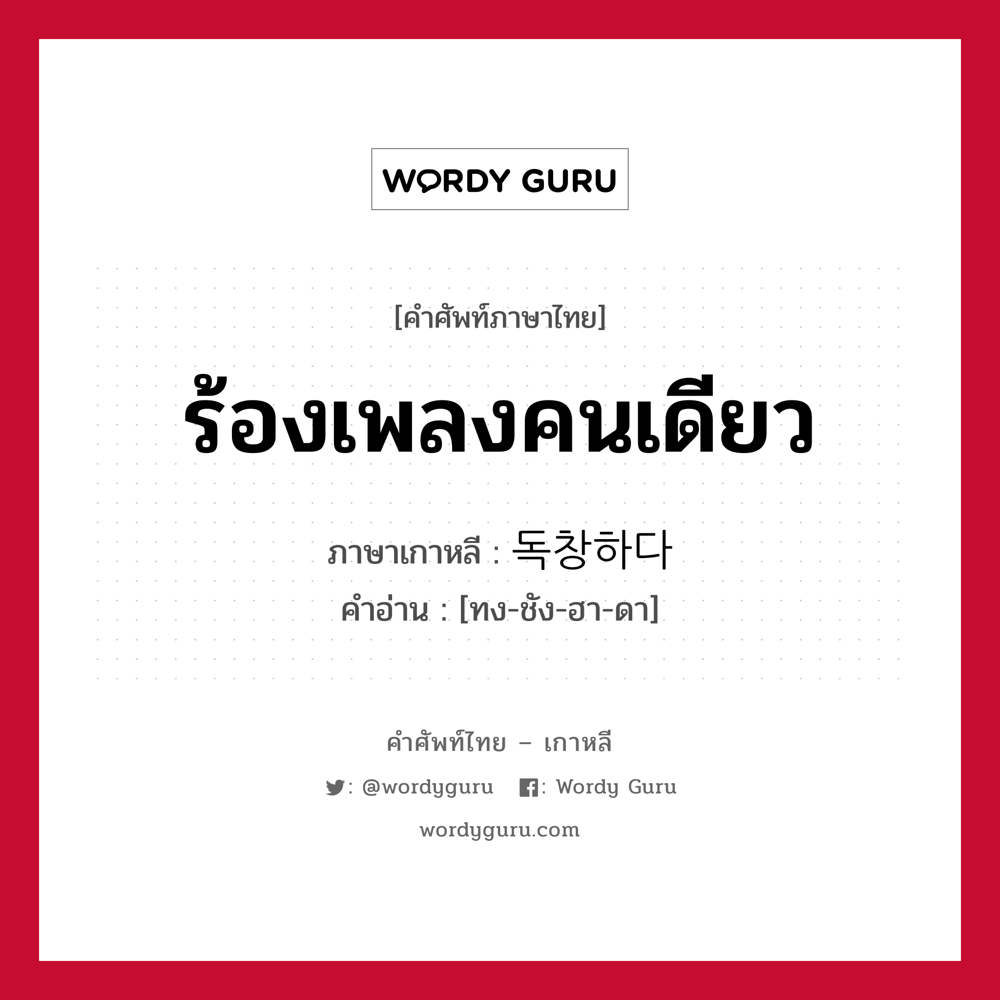 ร้องเพลงคนเดียว ภาษาเกาหลีคืออะไร, คำศัพท์ภาษาไทย - เกาหลี ร้องเพลงคนเดียว ภาษาเกาหลี 독창하다 คำอ่าน [ทง-ชัง-ฮา-ดา]